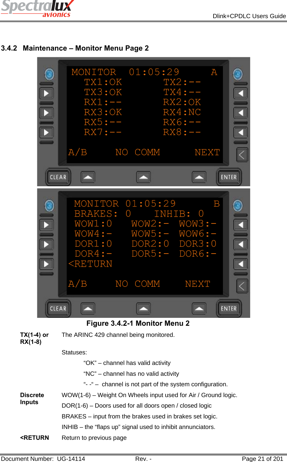            Dlink+CPDLC Users Guide  Document Number:  UG-14114  Rev. -  Page 21 of 201    3.4.2  Maintenance – Monitor Menu Page 2   Figure 3.4.2-1 Monitor Menu 2 TX(1-4) or RX(1-8) The ARINC 429 channel being monitored.  Statuses:  “OK” – channel has valid activity “NC” – channel has no valid activity “- -“ –  channel is not part of the system configuration. Discrete Inputs WOW(1-6) – Weight On Wheels input used for Air / Ground logic. DOR(1-6) – Doors used for all doors open / closed logic BRAKES – input from the brakes used in brakes set logic. INHIB – the “flaps up” signal used to inhibit annunciators.  &lt;RETURN  Return to previous page  