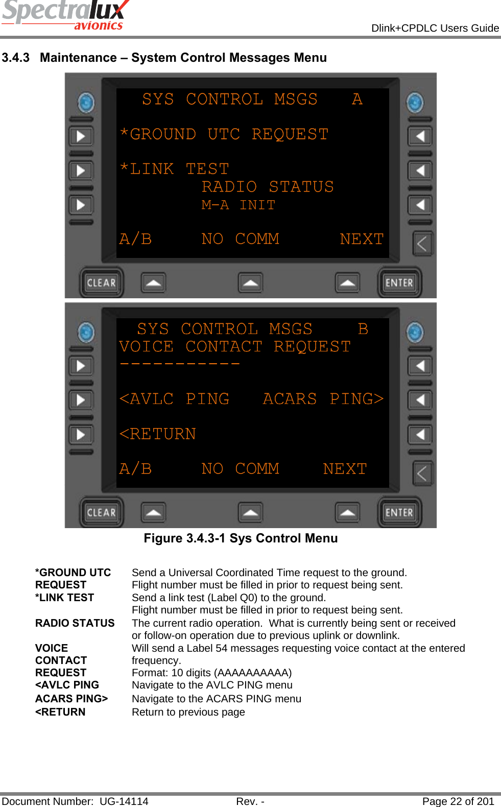            Dlink+CPDLC Users Guide  Document Number:  UG-14114  Rev. -  Page 22 of 201  3.4.3  Maintenance – System Control Messages Menu   Figure 3.4.3-1 Sys Control Menu  *GROUND UTC REQUEST Send a Universal Coordinated Time request to the ground.  Flight number must be filled in prior to request being sent. *LINK TEST  Send a link test (Label Q0) to the ground. Flight number must be filled in prior to request being sent. RADIO STATUS  The current radio operation.  What is currently being sent or received or follow-on operation due to previous uplink or downlink. VOICE CONTACT REQUEST Will send a Label 54 messages requesting voice contact at the entered frequency. Format: 10 digits (AAAAAAAAAA) &lt;AVLC PING  Navigate to the AVLC PING menu ACARS PING&gt;  Navigate to the ACARS PING menu &lt;RETURN  Return to previous page    