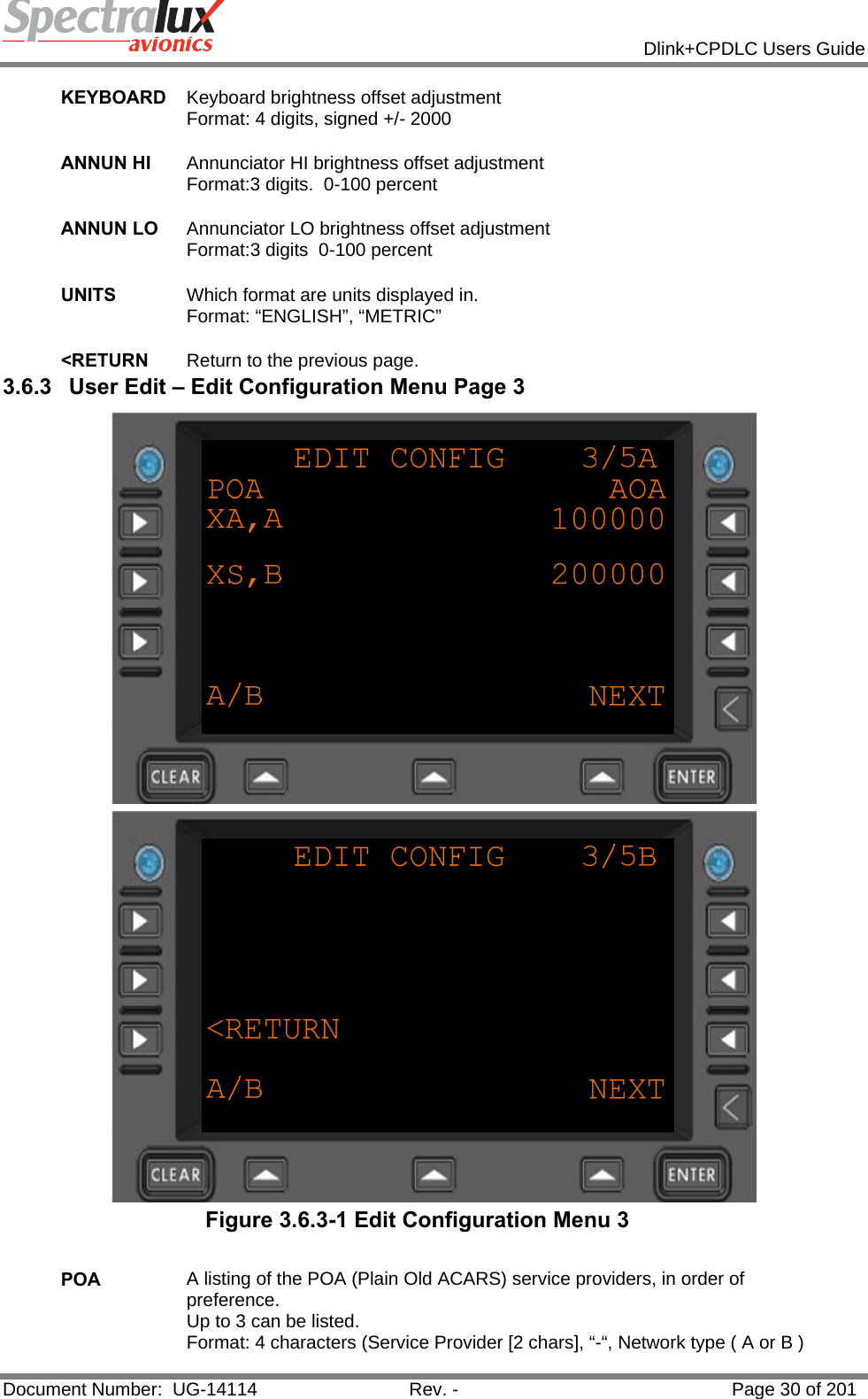            Dlink+CPDLC Users Guide  Document Number:  UG-14114  Rev. -  Page 30 of 201  KEYBOARD  Keyboard brightness offset adjustment Format: 4 digits, signed +/- 2000   ANNUN HI  Annunciator HI brightness offset adjustment  Format:3 digits.  0-100 percent   ANNUN LO  Annunciator LO brightness offset adjustment Format:3 digits  0-100 percent   UNITS  Which format are units displayed in. Format: “ENGLISH”, “METRIC”   &lt;RETURN  Return to the previous page. 3.6.3  User Edit – Edit Configuration Menu Page 3   Figure 3.6.3-1 Edit Configuration Menu 3  POA  A listing of the POA (Plain Old ACARS) service providers, in order of preference. Up to 3 can be listed. Format: 4 characters (Service Provider [2 chars], “-“, Network type ( A or B ) 