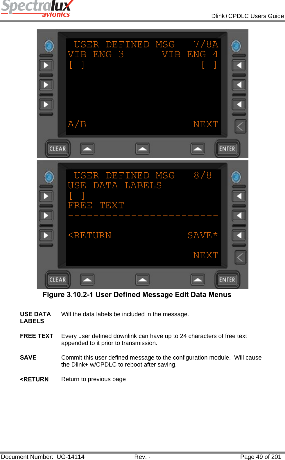            Dlink+CPDLC Users Guide  Document Number:  UG-14114  Rev. -  Page 49 of 201    Figure 3.10.2-1 User Defined Message Edit Data Menus  USE DATA LABELS Will the data labels be included in the message.   FREE TEXT  Every user defined downlink can have up to 24 characters of free text appended to it prior to transmission.    SAVE  Commit this user defined message to the configuration module.  Will cause the Dlink+ w/CPDLC to reboot after saving.   &lt;RETURN  Return to previous page    