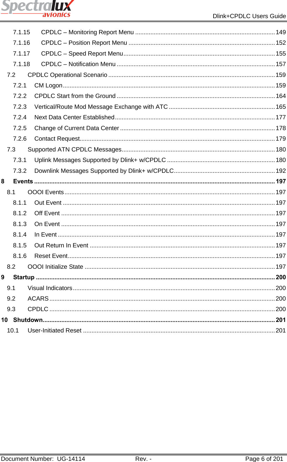            Dlink+CPDLC Users Guide  Document Number:  UG-14114  Rev. -  Page 6 of 201  7.1.15CPDLC – Monitoring Report Menu ................................................................................... 1497.1.16CPDLC – Position Report Menu ....................................................................................... 1527.1.17CPDLC – Speed Report Menu .......................................................................................... 1557.1.18CPDLC – Notification Menu .............................................................................................. 1577.2CPDLC Operational Scenario ................................................................................................... 1597.2.1CM Logon .............................................................................................................................. 1597.2.2CPDLC Start from the Ground .............................................................................................. 1647.2.3Vertical/Route Mod Message Exchange with ATC ............................................................... 1657.2.4Next Data Center Established ............................................................................................... 1777.2.5Change of Current Data Center ............................................................................................ 1787.2.6Contact Request.................................................................................................................... 1797.3Supported ATN CPDLC Messages ........................................................................................... 1807.3.1Uplink Messages Supported by Dlink+ w/CPDLC ................................................................ 1807.3.2Downlink Messages Supported by Dlink+ w/CPDLC ............................................................ 1928Events ............................................................................................................................................... 1978.1OOOI Events ............................................................................................................................. 1978.1.1Out Event .............................................................................................................................. 1978.1.2Off Event ............................................................................................................................... 1978.1.3On Event ............................................................................................................................... 1978.1.4In Event ................................................................................................................................. 1978.1.5Out Return In Event .............................................................................................................. 1978.1.6Reset Event ........................................................................................................................... 1978.2OOOI Initialize State ................................................................................................................. 1979Startup .............................................................................................................................................. 2009.1Visual Indicators ........................................................................................................................ 2009.2ACARS ...................................................................................................................................... 2009.3CPDLC ...................................................................................................................................... 20010Shutdown .......................................................................................................................................... 20110.1User-Initiated Reset .................................................................................................................. 201 