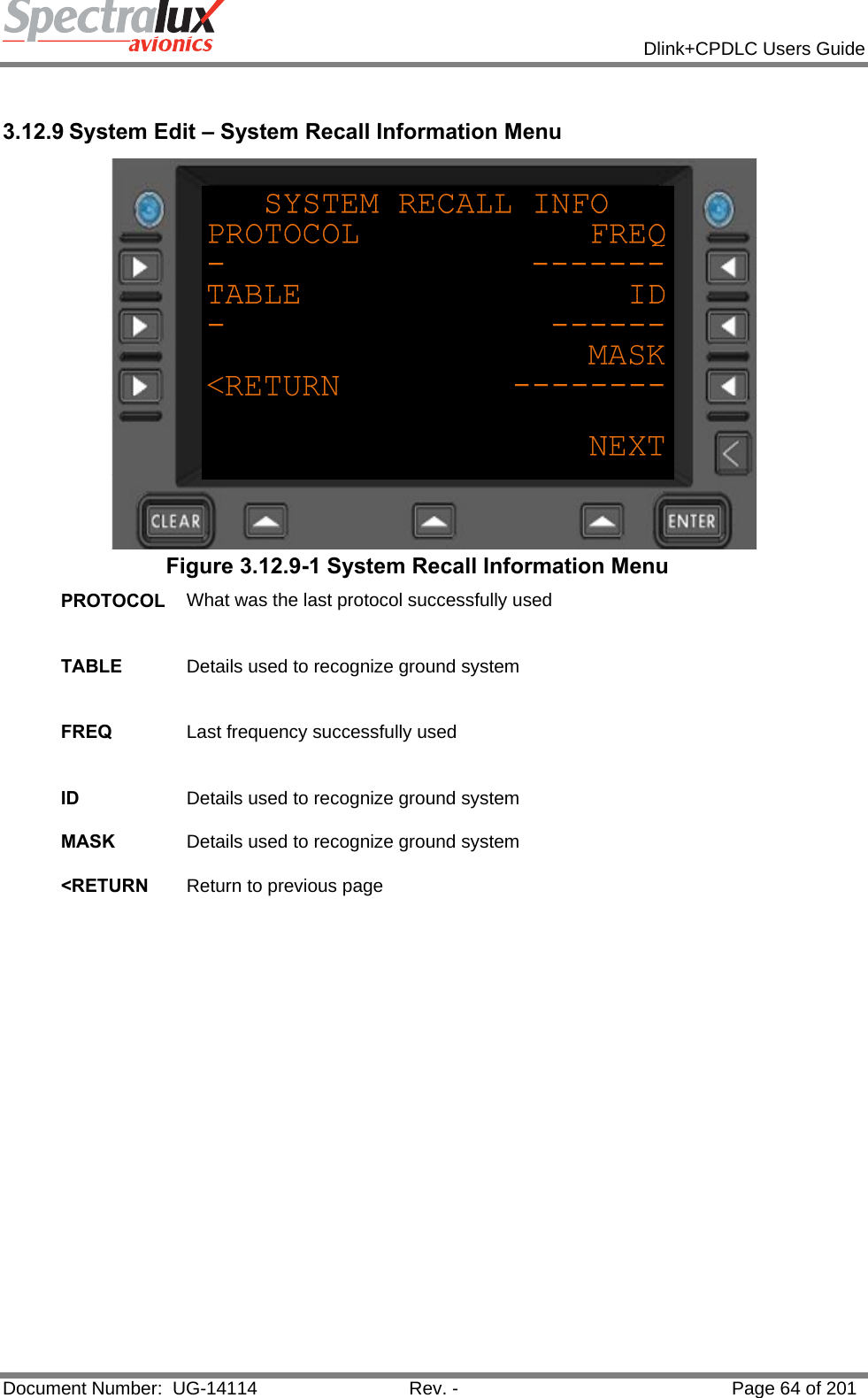            Dlink+CPDLC Users Guide  Document Number:  UG-14114  Rev. -  Page 64 of 201   3.12.9 System Edit – System Recall Information Menu  Figure 3.12.9-1 System Recall Information Menu PROTOCOL  What was the last protocol successfully used   TABLE  Details used to recognize ground system   FREQ  Last frequency successfully used   ID  Details used to recognize ground system   MASK  Details used to recognize ground system   &lt;RETURN  Return to previous page    