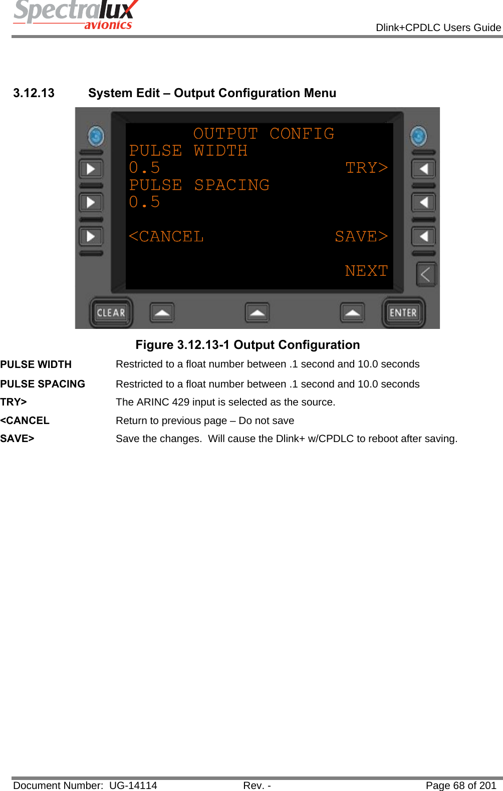            Dlink+CPDLC Users Guide  Document Number:  UG-14114  Rev. -  Page 68 of 201    3.12.13  System Edit – Output Configuration Menu  Figure 3.12.13-1 Output Configuration PULSE WIDTH  Restricted to a float number between .1 second and 10.0 seconds PULSE SPACING  Restricted to a float number between .1 second and 10.0 seconds TRY&gt;  The ARINC 429 input is selected as the source. &lt;CANCEL  Return to previous page – Do not save SAVE&gt;  Save the changes.  Will cause the Dlink+ w/CPDLC to reboot after saving.       