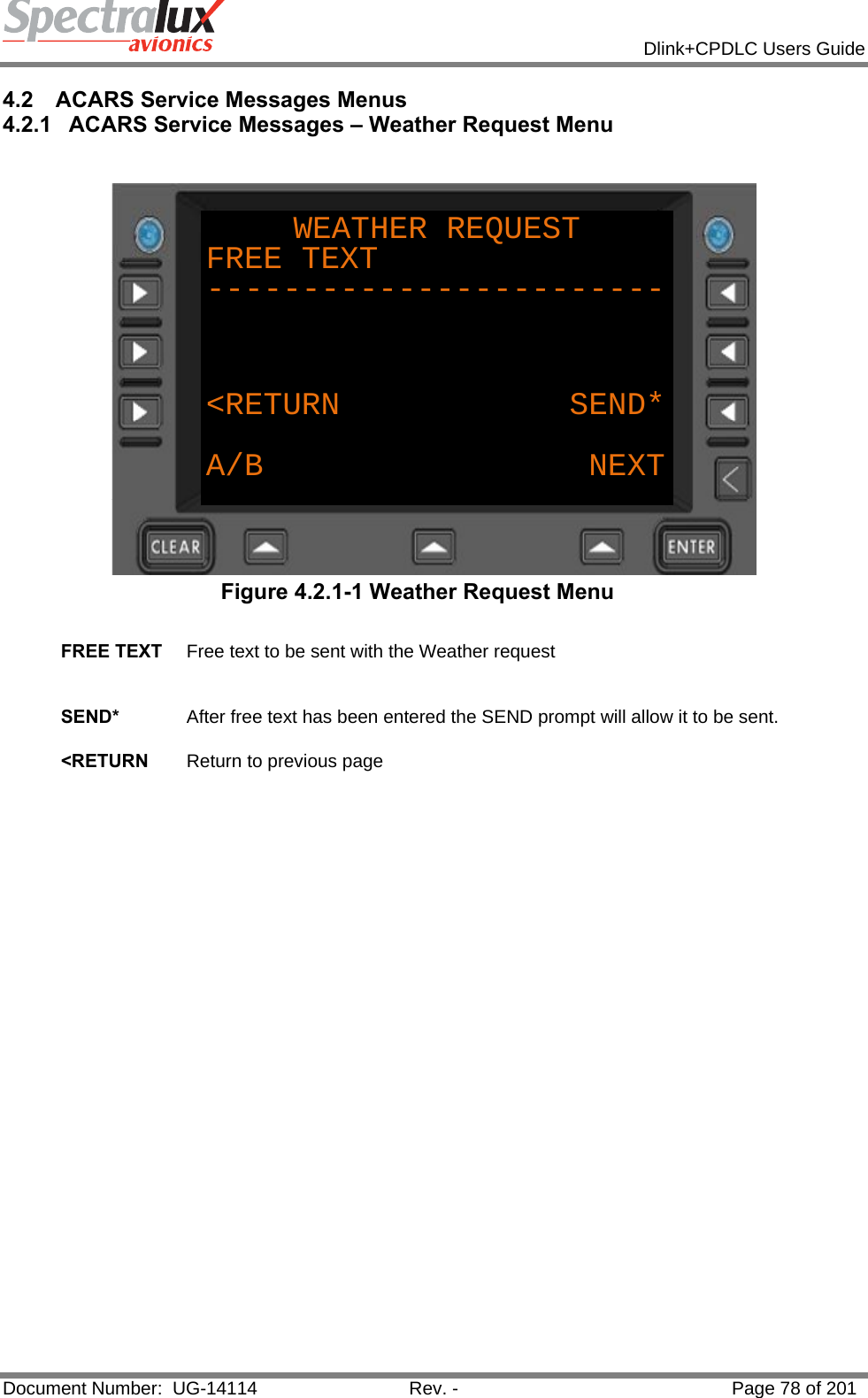            Dlink+CPDLC Users Guide  Document Number:  UG-14114  Rev. -  Page 78 of 201  4.2  ACARS Service Messages Menus 4.2.1  ACARS Service Messages – Weather Request Menu  WEATHER REQUESTFREE TEXT------------------------&lt;RETURN            SEND*A/B NEXT Figure 4.2.1-1 Weather Request Menu  FREE TEXT  Free text to be sent with the Weather request   SEND*  After free text has been entered the SEND prompt will allow it to be sent.   &lt;RETURN  Return to previous page    