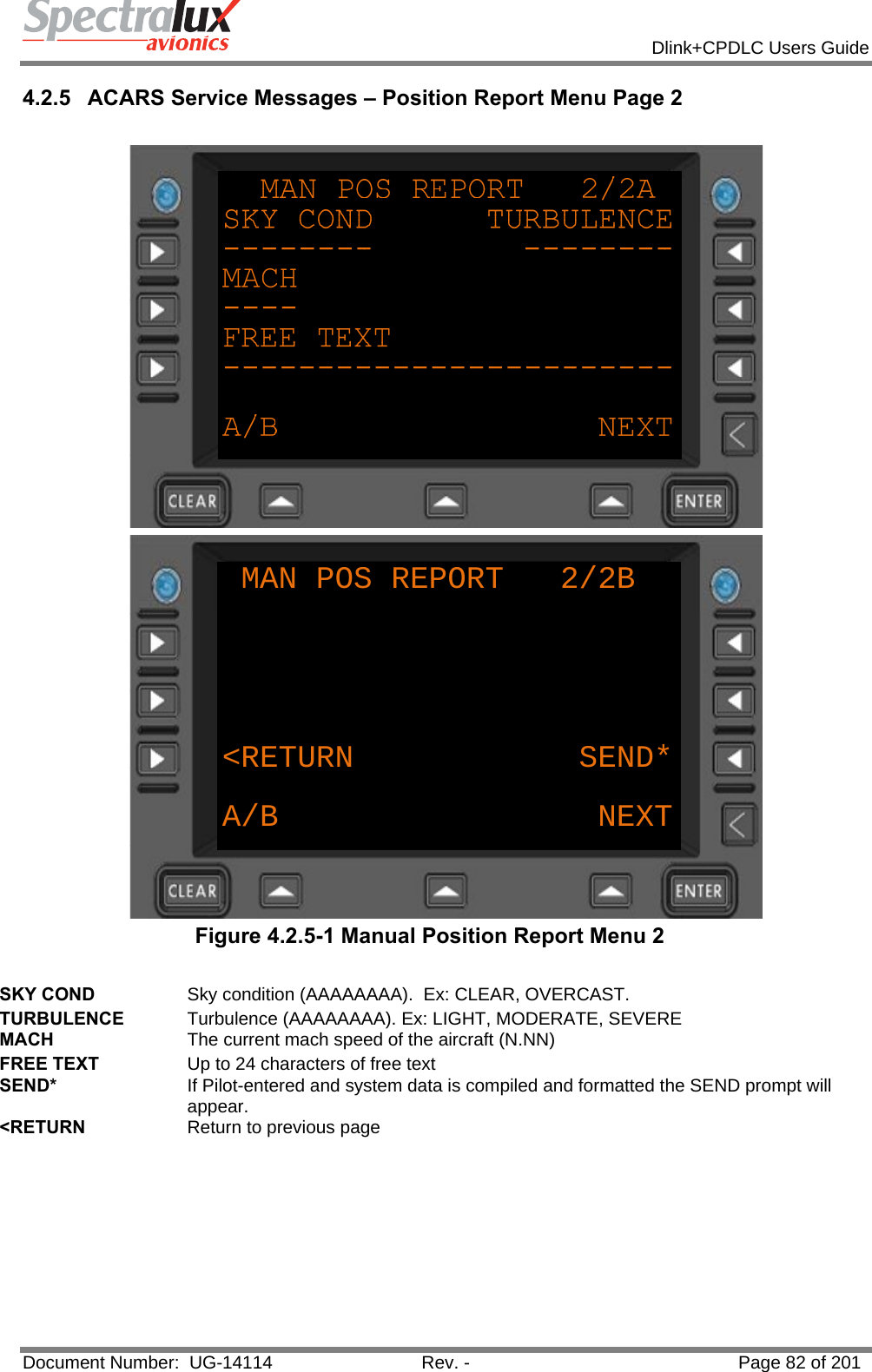            Dlink+CPDLC Users Guide  Document Number:  UG-14114  Rev. -  Page 82 of 201  4.2.5  ACARS Service Messages – Position Report Menu Page 2   MAN POS REPORT   2/2B&lt;RETURN            SEND*A/B NEXT Figure 4.2.5-1 Manual Position Report Menu 2  SKY COND  Sky condition (AAAAAAAA).  Ex: CLEAR, OVERCAST. TURBULENCE  Turbulence (AAAAAAAA). Ex: LIGHT, MODERATE, SEVERE MACH  The current mach speed of the aircraft (N.NN) FREE TEXT  Up to 24 characters of free text SEND*  If Pilot-entered and system data is compiled and formatted the SEND prompt will appear. &lt;RETURN  Return to previous page  