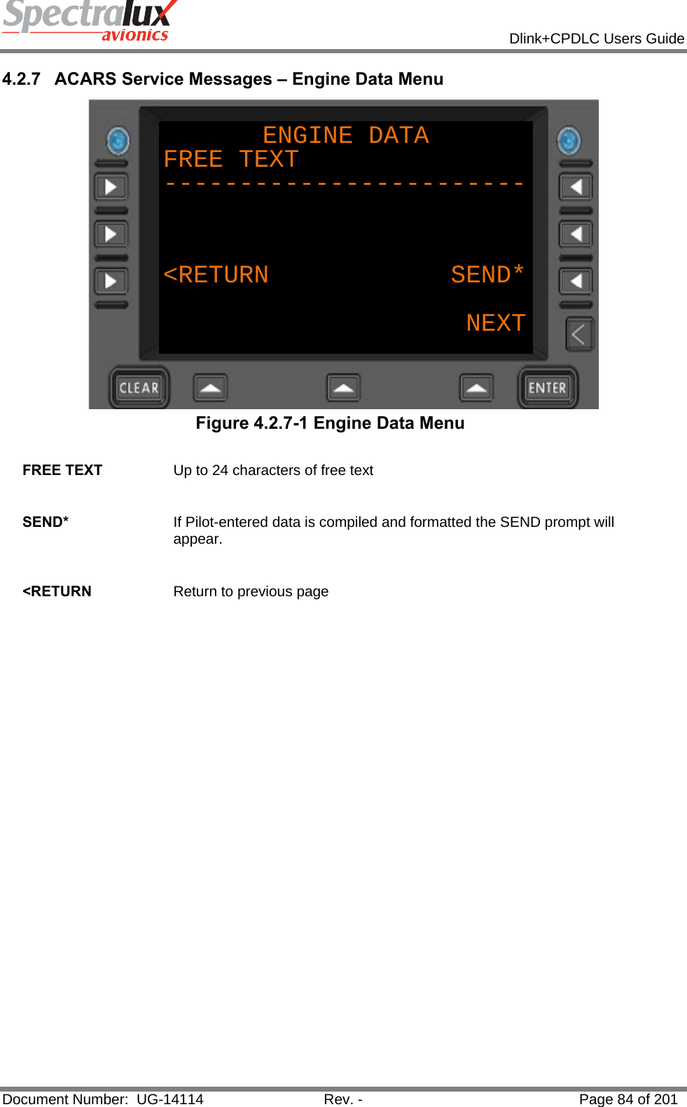            Dlink+CPDLC Users Guide  Document Number:  UG-14114  Rev. -  Page 84 of 201  4.2.7  ACARS Service Messages – Engine Data Menu ENGINE DATAFREE TEXT------------------------&lt;RETURN            SEND*NEXT Figure 4.2.7-1 Engine Data Menu  FREE TEXT  Up to 24 characters of free text   SEND*  If Pilot-entered data is compiled and formatted the SEND prompt will appear.     &lt;RETURN  Return to previous page    