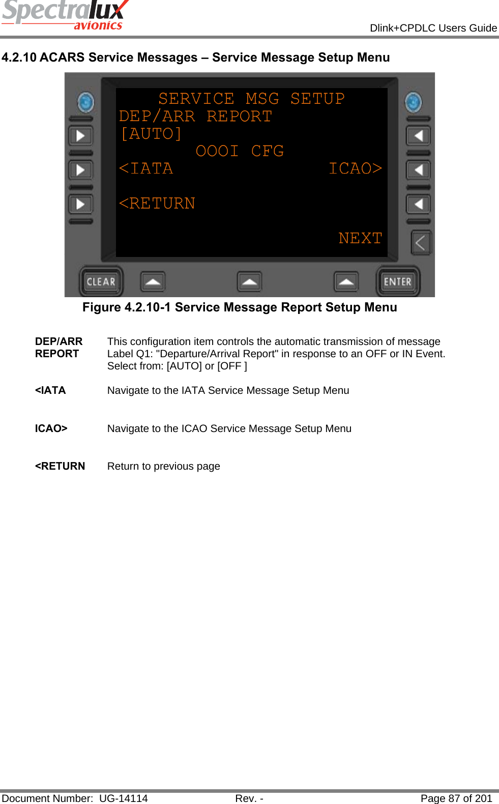            Dlink+CPDLC Users Guide  Document Number:  UG-14114  Rev. -  Page 87 of 201  4.2.10 ACARS Service Messages – Service Message Setup Menu  Figure 4.2.10-1 Service Message Report Setup Menu  DEP/ARR REPORT This configuration item controls the automatic transmission of message Label Q1: &quot;Departure/Arrival Report&quot; in response to an OFF or IN Event. Select from: [AUTO] or [OFF ]   &lt;IATA  Navigate to the IATA Service Message Setup Menu   ICAO&gt;  Navigate to the ICAO Service Message Setup Menu   &lt;RETURN  Return to previous page    