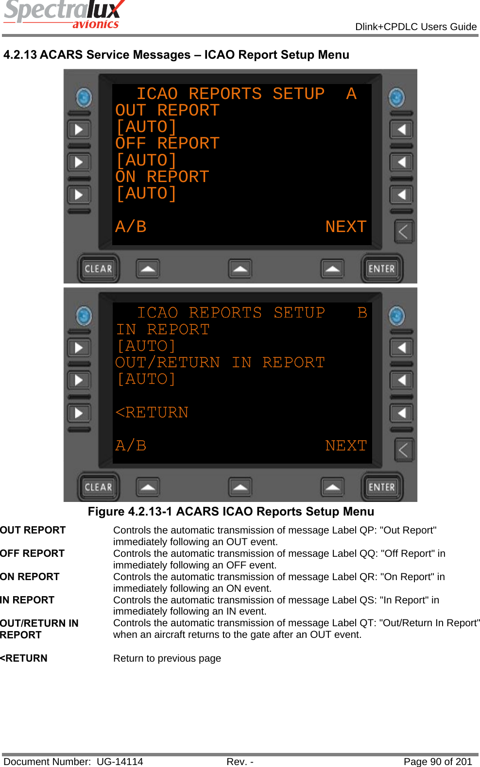            Dlink+CPDLC Users Guide  Document Number:  UG-14114  Rev. -  Page 90 of 201  4.2.13 ACARS Service Messages – ICAO Report Setup Menu ICAO REPORTS SETUP  A OUT REPORT[AUTO]OFF REPORT[AUTO]ON REPORT[AUTO]A/B NEXT  Figure 4.2.13-1 ACARS ICAO Reports Setup Menu OUT REPORT  Controls the automatic transmission of message Label QP: &quot;Out Report&quot; immediately following an OUT event. OFF REPORT  Controls the automatic transmission of message Label QQ: &quot;Off Report&quot; in immediately following an OFF event. ON REPORT  Controls the automatic transmission of message Label QR: &quot;On Report&quot; in immediately following an ON event. IN REPORT  Controls the automatic transmission of message Label QS: &quot;In Report&quot; in immediately following an IN event. OUT/RETURN IN REPORT Controls the automatic transmission of message Label QT: &quot;Out/Return In Report&quot; when an aircraft returns to the gate after an OUT event.   &lt;RETURN  Return to previous page  