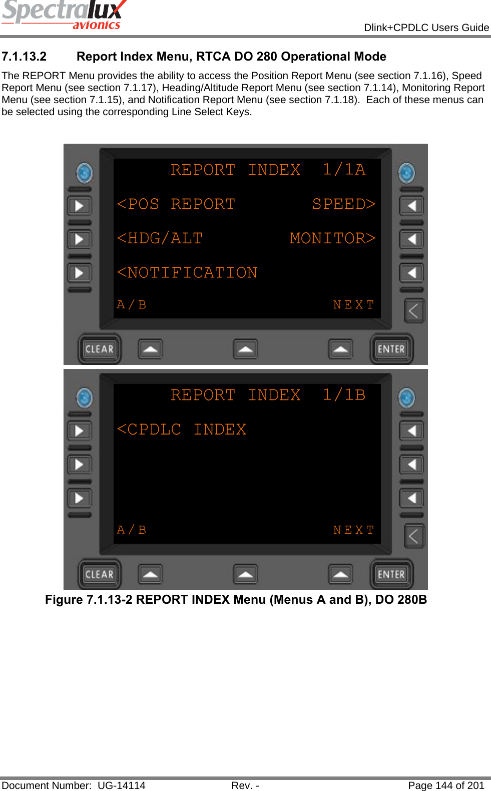            Dlink+CPDLC Users Guide  Document Number:  UG-14114  Rev. -  Page 144 of 201  7.1.13.2  Report Index Menu, RTCA DO 280 Operational Mode The REPORT Menu provides the ability to access the Position Report Menu (see section 7.1.16), Speed Report Menu (see section 7.1.17), Heading/Altitude Report Menu (see section 7.1.14), Monitoring Report Menu (see section 7.1.15), and Notification Report Menu (see section 7.1.18).  Each of these menus can be selected using the corresponding Line Select Keys.   Figure 7.1.13-2 REPORT INDEX Menu (Menus A and B), DO 280B   