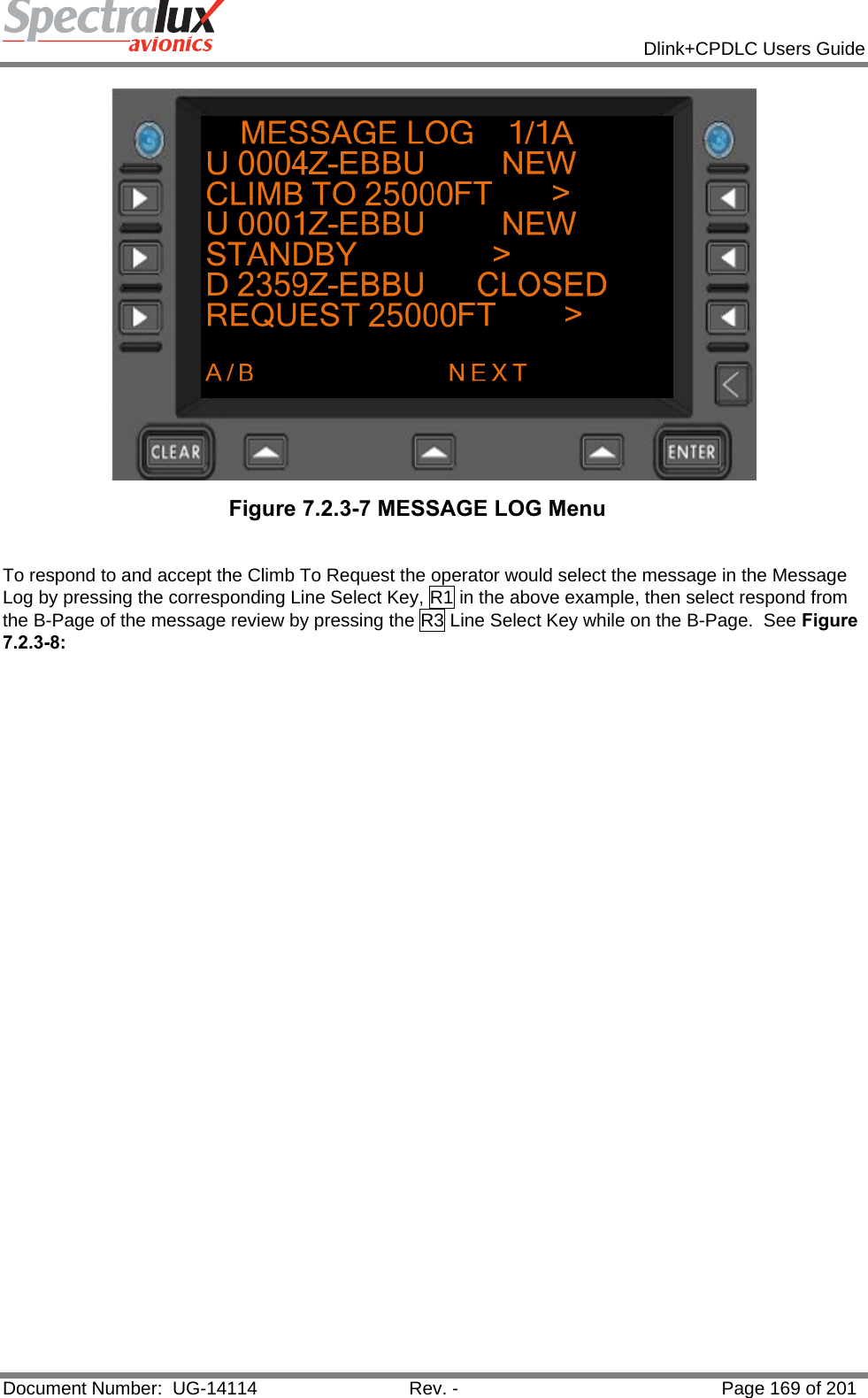            Dlink+CPDLC Users Guide  Document Number:  UG-14114  Rev. -  Page 169 of 201   Figure 7.2.3-7 MESSAGE LOG Menu   To respond to and accept the Climb To Request the operator would select the message in the Message Log by pressing the corresponding Line Select Key, R1 in the above example, then select respond from the B-Page of the message review by pressing the R3 Line Select Key while on the B-Page.  See Figure 7.2.3-8:  