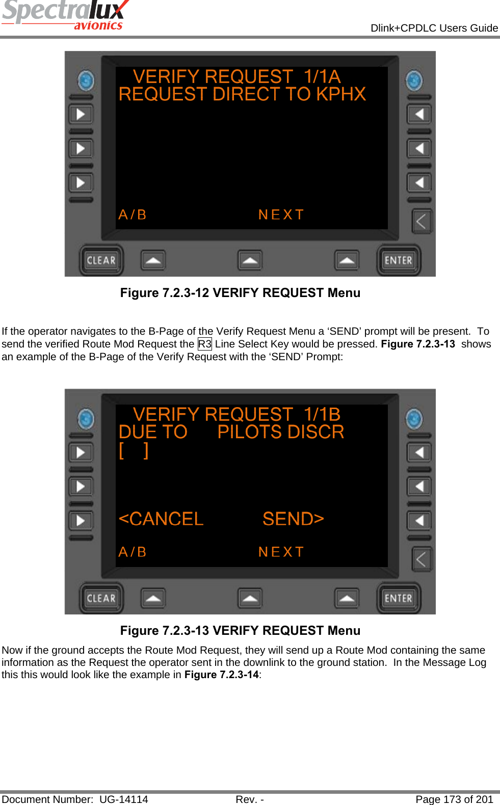            Dlink+CPDLC Users Guide  Document Number:  UG-14114  Rev. -  Page 173 of 201   Figure 7.2.3-12 VERIFY REQUEST Menu   If the operator navigates to the B-Page of the Verify Request Menu a ‘SEND’ prompt will be present.  To send the verified Route Mod Request the R3 Line Select Key would be pressed. Figure 7.2.3-13  shows an example of the B-Page of the Verify Request with the ‘SEND’ Prompt:    Figure 7.2.3-13 VERIFY REQUEST Menu  Now if the ground accepts the Route Mod Request, they will send up a Route Mod containing the same information as the Request the operator sent in the downlink to the ground station.  In the Message Log this this would look like the example in Figure 7.2.3-14:  