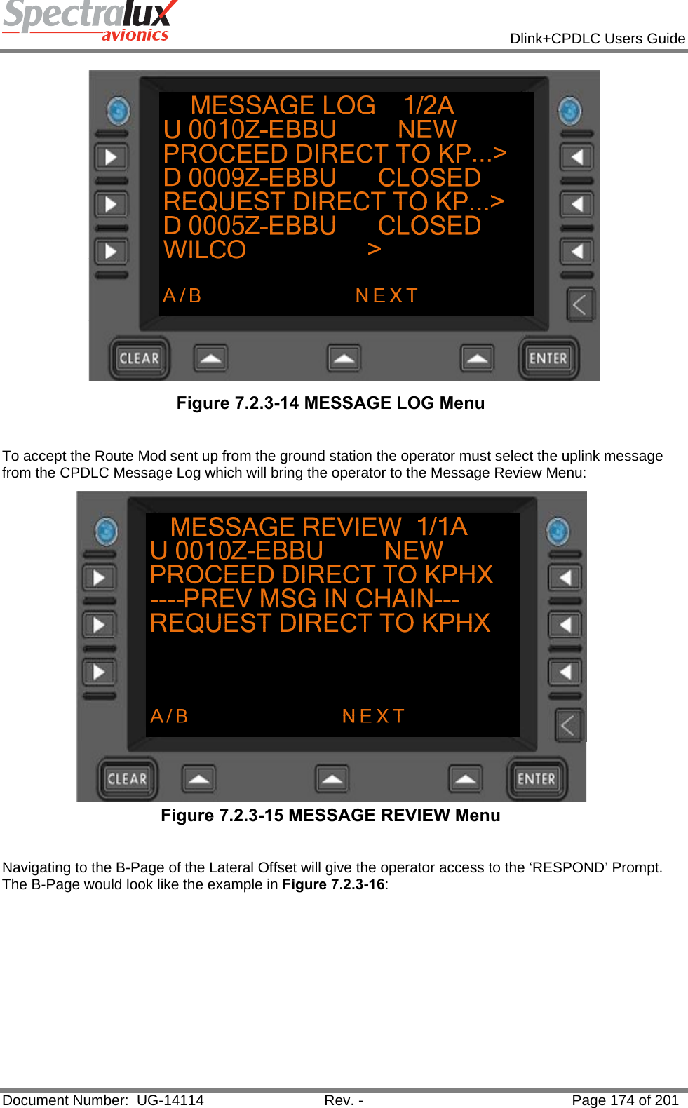            Dlink+CPDLC Users Guide  Document Number:  UG-14114  Rev. -  Page 174 of 201   Figure 7.2.3-14 MESSAGE LOG Menu   To accept the Route Mod sent up from the ground station the operator must select the uplink message from the CPDLC Message Log which will bring the operator to the Message Review Menu:    Figure 7.2.3-15 MESSAGE REVIEW Menu  Navigating to the B-Page of the Lateral Offset will give the operator access to the ‘RESPOND’ Prompt.  The B-Page would look like the example in Figure 7.2.3-16:  