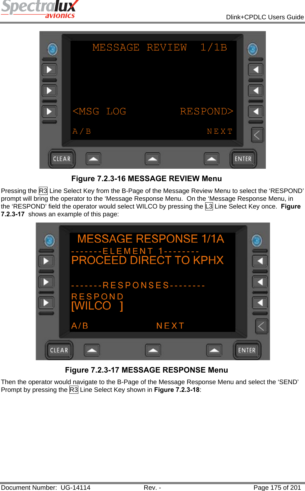            Dlink+CPDLC Users Guide  Document Number:  UG-14114  Rev. -  Page 175 of 201   Figure 7.2.3-16 MESSAGE REVIEW Menu Pressing the R3 Line Select Key from the B-Page of the Message Review Menu to select the ‘RESPOND’ prompt will bring the operator to the ‘Message Response Menu.  On the ‘Message Response Menu, in the ‘RESPOND’ field the operator would select WILCO by pressing the L3 Line Select Key once.  Figure 7.2.3-17  shows an example of this page:    Figure 7.2.3-17 MESSAGE RESPONSE Menu Then the operator would navigate to the B-Page of the Message Response Menu and select the ‘SEND’ Prompt by pressing the R3 Line Select Key shown in Figure 7.2.3-18:    