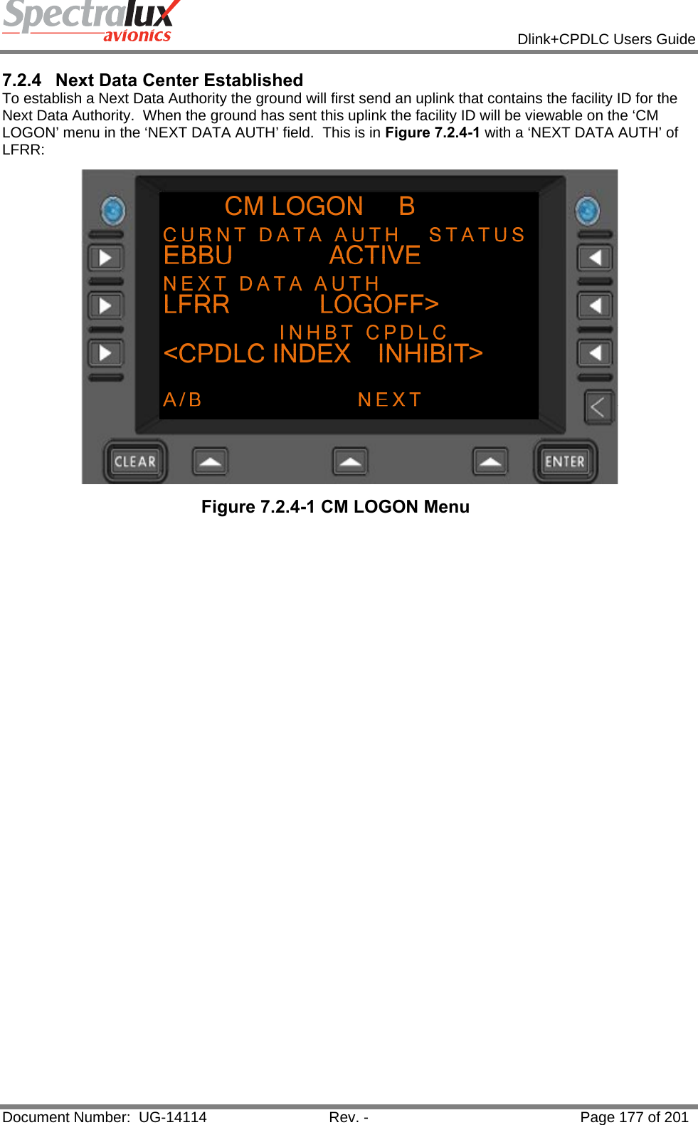            Dlink+CPDLC Users Guide  Document Number:  UG-14114  Rev. -  Page 177 of 201  7.2.4  Next Data Center Established To establish a Next Data Authority the ground will first send an uplink that contains the facility ID for the Next Data Authority.  When the ground has sent this uplink the facility ID will be viewable on the ‘CM LOGON’ menu in the ‘NEXT DATA AUTH’ field.  This is in Figure 7.2.4-1 with a ‘NEXT DATA AUTH’ of LFRR:    Figure 7.2.4-1 CM LOGON Menu    