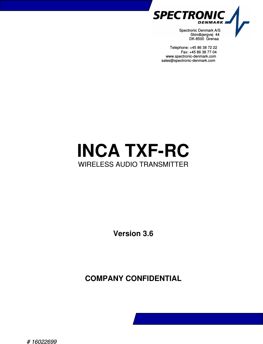 # 16022699             INCA TXF-RC WIRELESS AUDIO TRANSMITTER       Version 3.6     COMPANY CONFIDENTIAL                                                         Spectronic Denmark A/S                                                              Skindbjergvej  44                                                                DK-8500  Grenaa                                          Telephone: +45 86 38 72 22                                                    Fax: +45 86 38 77 04                                   www.spectronic-denmark.com                              sales@spectronic-denmark.com                                          