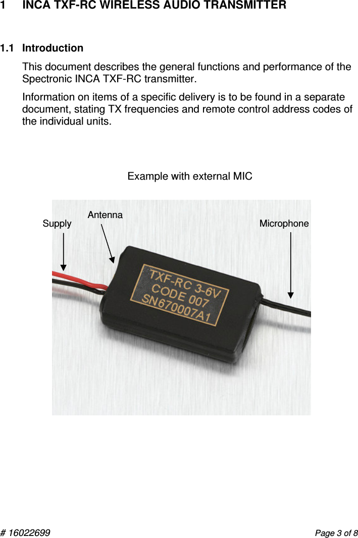 # 16022699                      Page 3 of 8  1  INCA TXF-RC WIRELESS AUDIO TRANSMITTER  1.1  Introduction This document describes the general functions and performance of the Spectronic INCA TXF-RC transmitter.   Information on items of a specific delivery is to be found in a separate document, stating TX frequencies and remote control address codes of the individual units.   Example with external MIC                        Supply  Microphone Antenna 