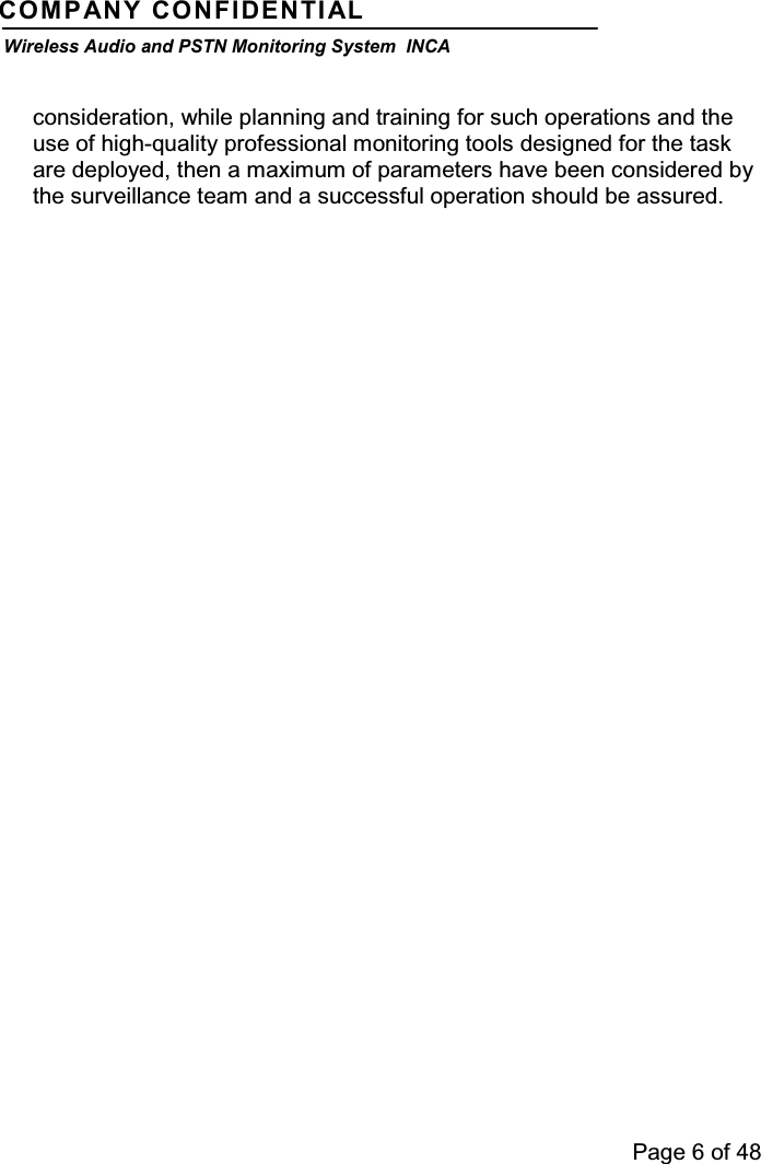 Page 6 of 48COMPANY CONFIDENTIALWireless Audio and PSTN Monitoring System INCAconsideration, while planning and training for such operations and theuse of high-quality professional monitoring tools designed for the taskare deployed, then a maximum of parameters have been considered bythe surveillance team and a successful operation should be assured.