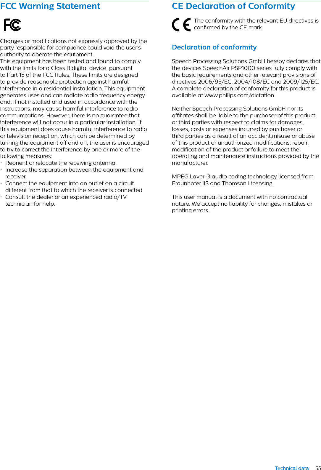 55Technical dataFCC Wrning SttementœChanges or modications not expressly approved by the party responsible for compliance could void the user’s authority to operate the equipment.This equipment has been tested and found to comply with the limits for a Class B digital device, pursuant to Part 15 of the FCC Rules. These limits are designed to provide reasonable protection against harmful interference in a residential installation. This equipment generates uses and can radiate radio frequency energy and, if not installed and used in accordance with the instructions, may cause harmful interference to radio communications. However, there is no guarantee that interference will not occur in a particular installation. If this equipment does cause harmful interference to radio or television reception, which can be determined by turning the equipment o and on, the user is encouraged to try to correct the interference by one or more of the following measures:• Reorient or relocate the receiving antenna.• Increase the separation between the equipment and receiver.• Connect the equipment into an outlet on a circuit dierent from that to which the receiver is connected• Consult the dealer or an experienced radio/TV technician for help.CE Declrtion of ConformityThe conformity with the relevant EU directives is conrmed by the CE mark.Declrtion of conformitySpeech Processing Solutions GmbH hereby declares that the devices SpeechAir PSP1000 series fully comply with the basic requirements and other relevant provisions of directives 2006/95/EC, 2004/108/EC and 2009/125/EC. A complete declaration of conformity for this product is available at www.philips.com/dictation.Neither Speech Processing Solutions GmbH nor its aliates shall be liable to the purchaser of this product or third parties with respect to claims for damages, losses, costs or expenses incurred by purchaser or third parties as a result of an accident,misuse or abuse of this product or unauthorized modications, repair, modication of the product or failure to meet the operating and maintenance instructions provided by the manufacturer.MPEG Layer-3 audio coding technology licensed from Fraunhofer IIS and Thomson Licensing.This user manual is a document with no contractual nature. We accept no liability for changes, mistakes or printing errors.