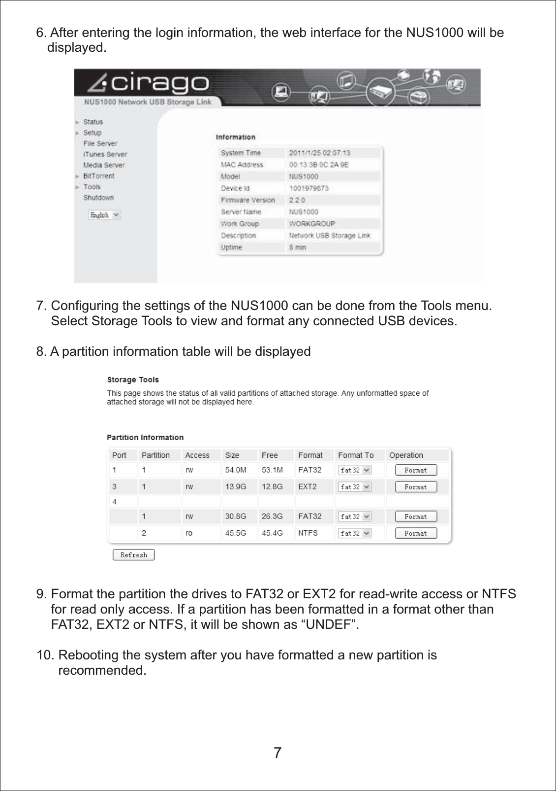 6. After entering the login information, the web interface for the NUS1000 will be    displayed. 7. Configuring the settings of the NUS1000 can be done from the Tools menu.      Select Storage Tools to view and format any connected USB devices. 8. A partition information table will be displayed9. Format the partition the drives to FAT32 or EXT2 for read-write access or NTFS     for read only access. If a partition has been formatted in a format other than     FAT32, EXT2 or NTFS, it will be shown as &ldquo;UNDEF&rdquo;.10. Rebooting the system after you have formatted a new partition is       recommended. 7