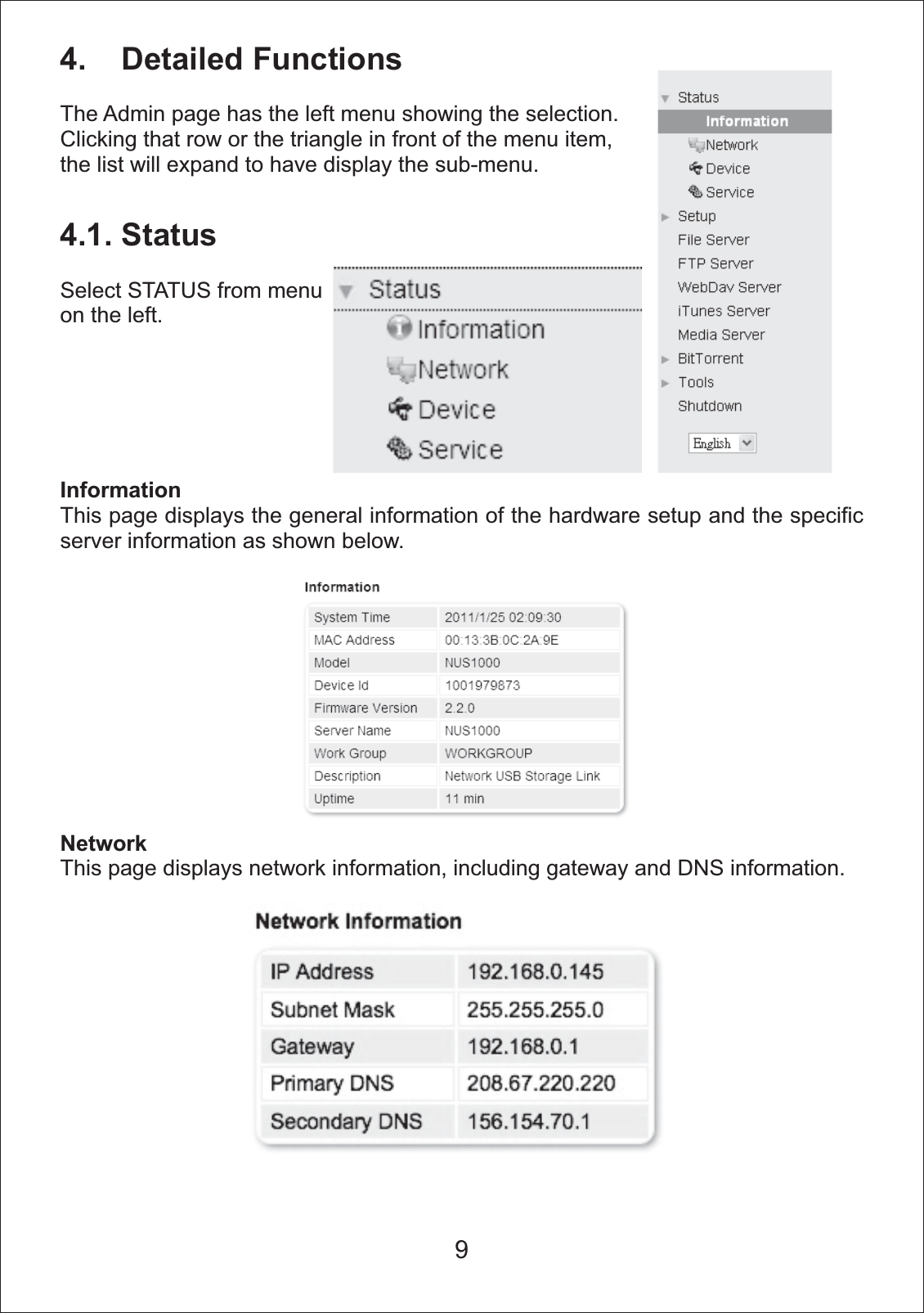 4.    Detailed Functions4.1. StatusInformationThis page displays the general information of the hardware setup and the specific server information as shown below. NetworkThis page displays network information, including gateway and DNS information.The Admin page has the left menu showing the selection. Clicking that row or the triangle in front of the menu item, the list will expand to have display the sub-menu.Select STATUS from menu on the left. 9