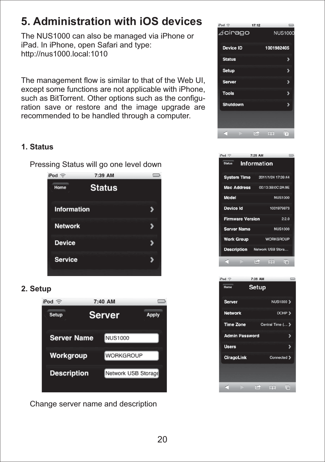 5. Administration with iOS devices1. Status    Pressing Status will go one level down2. Setup    Change server name and descriptionThe NUS1000 can also be managed via iPhone or iPad. In iPhone, open Safari and type:http://nus1000.local:1010The management flow is similar to that of the Web UI, except some functions are not applicable with iPhone, such as BitTorrent. Other options such as the configu-ration save or restore and the image upgrade are recommended to be handled through a computer.20