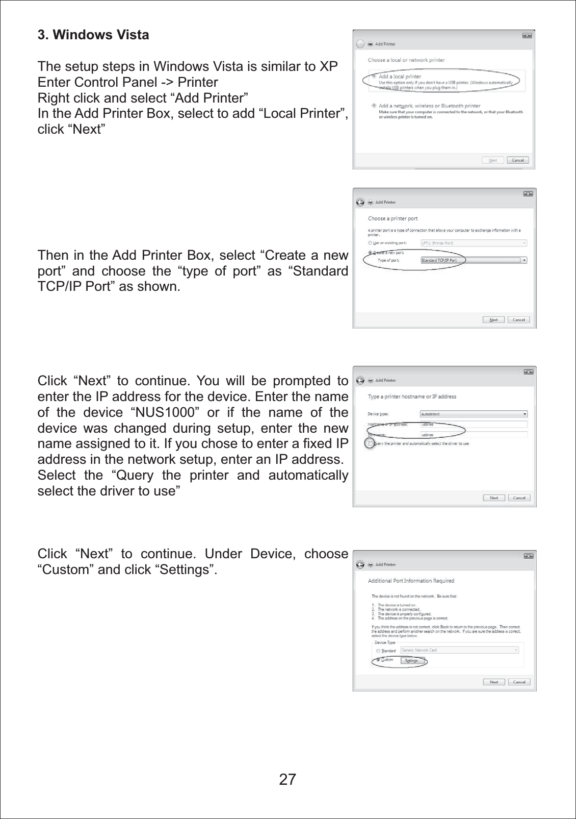 3. Windows VistaThe setup steps in Windows Vista is similar to XPEnter Control Panel -> PrinterRight click and select &ldquo;Add Printer&rdquo;In the Add Printer Box, select to add &ldquo;Local Printer&rdquo;, click &ldquo;Next&rdquo;Then in the Add Printer Box, select &ldquo;Create a new port&rdquo; and choose the &ldquo;type of port&rdquo; as &ldquo;Standard TCP/IP Port&rdquo; as shown.Click &ldquo;Next&rdquo; to continue. You will be prompted to enter the IP address for the device. Enter the name of the device &ldquo;NUS1000&rdquo; or if the name of the device was changed during setup, enter the new name assigned to it. If you chose to enter a fixed IP address in the network setup, enter an IP address.Select the &ldquo;Query the printer and automatically select the driver to use&rdquo;Click &ldquo;Next&rdquo; to continue. Under Device, choose &ldquo;Custom&rdquo; and click &ldquo;Settings&rdquo;.27