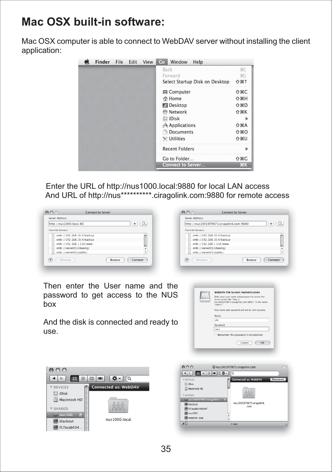 Mac OSX built-in software:Mac OSX computer is able to connect to WebDAV server without installing the client application:           Enter the URL of http://nus1000.local:9880 for local LAN access            And URL of http://nus**********.ciragolink.com:9880 for remote accessThen enter the User name and the password to get access to the NUS boxAnd the disk is connected and ready to use.35