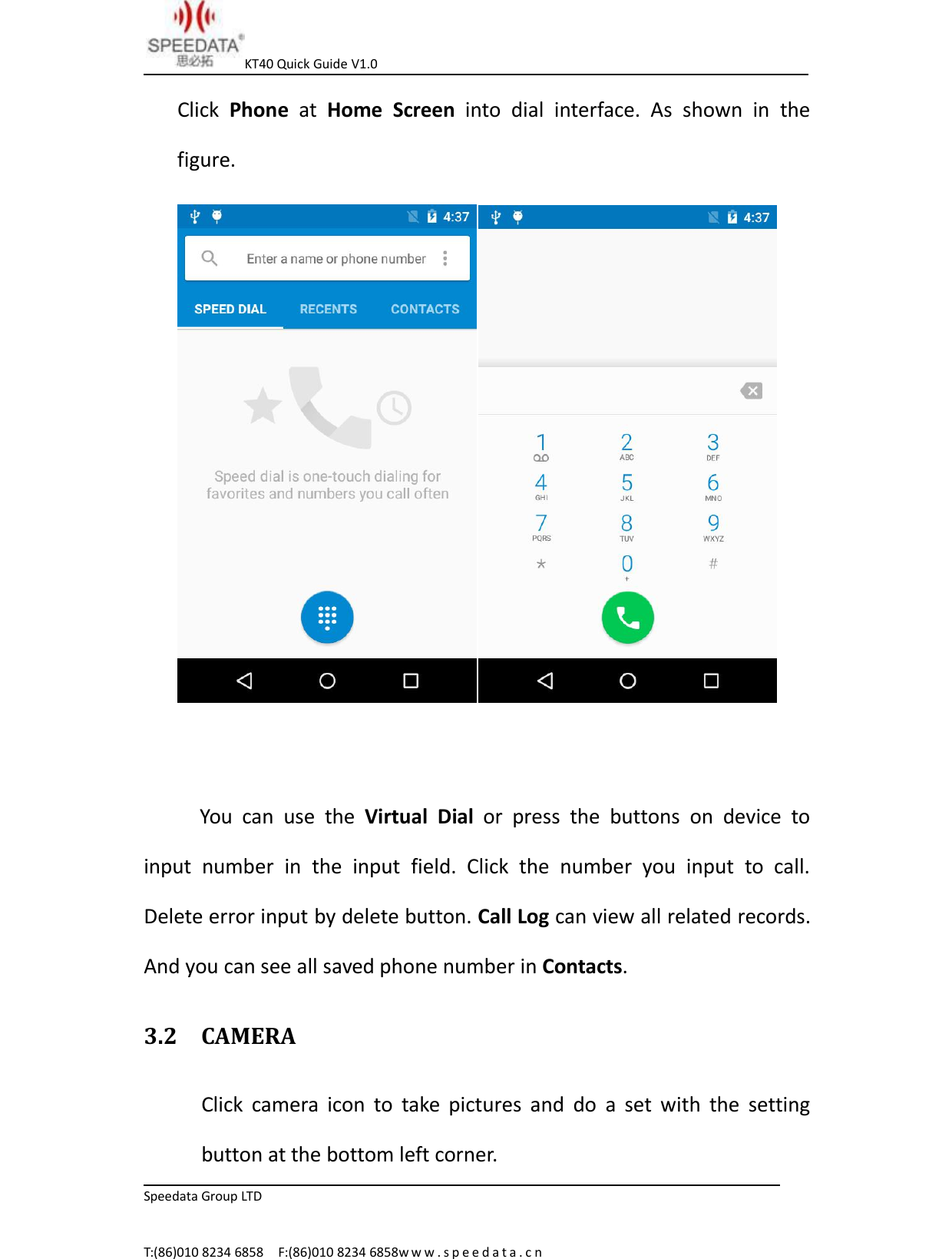 KT40 Quick Guide V1.0Speedata Group LTDT:(86)010 8234 6858 F:(86)010 8234 6858w w w . s p e e d a t a . c nClick Phone at Home Screen into dial interface. As shown in thefigure.You can use the Virtual Dial or press the buttons on device toinput number in the input field. Click the number you input to call.Delete error input by delete button. Call Log can view all related records.And you can see all saved phone number in Contacts.3.2 CAMERAClick camera icon to take pictures and do a set with the settingbutton at the bottom left corner.