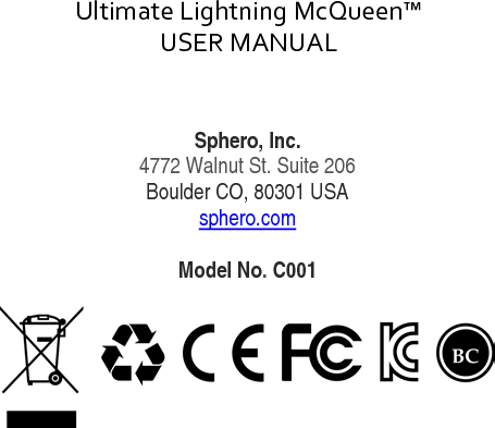 Ultimate Lightning McQueen™  USER MANUAL  DOC:710-000001 REV A Document ID: 002335 REV1   Sphero, Inc. 4772 Walnut St. Suite 206 Boulder CO, 80301 USA sphero.com  Model No. C001                                                 