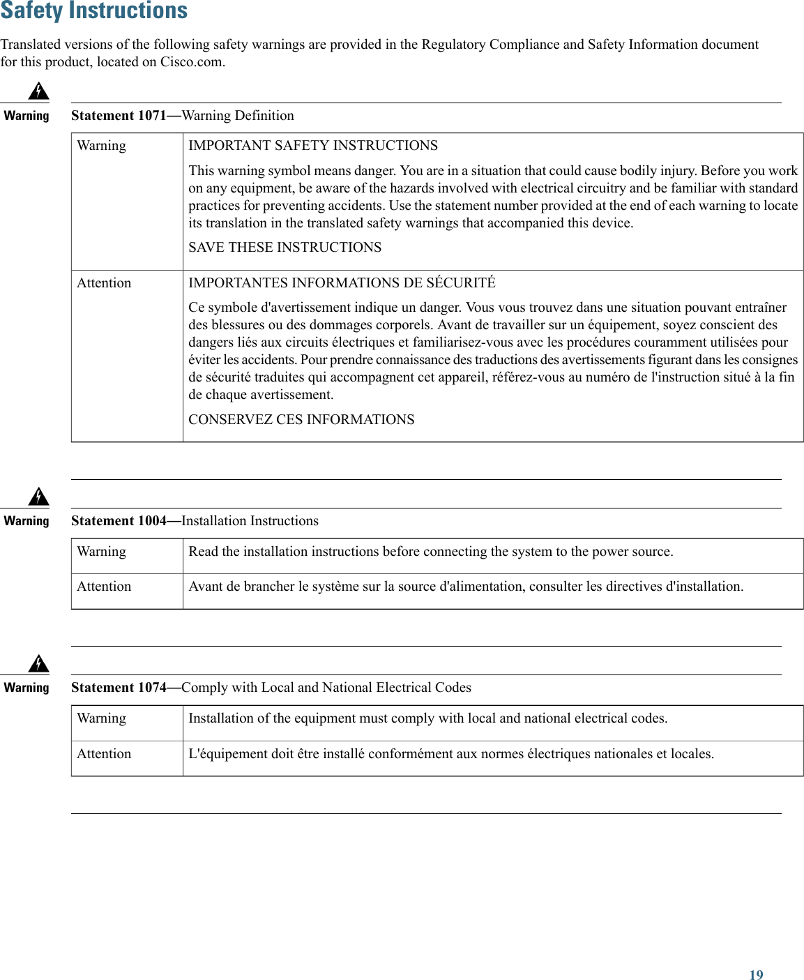 Safety InstructionsTranslated versions of the following safety warnings are provided in the Regulatory Compliance and Safety Information documentfor this product, located on Cisco.com.Statement 1071—Warning DefinitionWarningIMPORTANT SAFETY INSTRUCTIONSThis warning symbol means danger. You are in a situation that could cause bodily injury. Before you workon any equipment, be aware of the hazards involved with electrical circuitry and be familiar with standardpractices for preventing accidents. Use the statement number provided at the end of each warning to locateits translation in the translated safety warnings that accompanied this device.SAVE THESE INSTRUCTIONSWarningIMPORTANTES INFORMATIONS DE SÉCURITÉCe symbole d&apos;avertissement indique un danger. Vous vous trouvez dans une situation pouvant entraînerdes blessures ou des dommages corporels. Avant de travailler sur un équipement, soyez conscient desdangers liés aux circuits électriques et familiarisez-vous avec les procédures couramment utilisées pouréviter les accidents. Pour prendre connaissance des traductions des avertissements figurant dans les consignesde sécurité traduites qui accompagnent cet appareil, référez-vous au numéro de l&apos;instruction situé à la finde chaque avertissement.CONSERVEZ CES INFORMATIONSAttentionStatement 1004—Installation InstructionsWarningRead the installation instructions before connecting the system to the power source.WarningAvant de brancher le système sur la source d&apos;alimentation, consulter les directives d&apos;installation.AttentionStatement 1074—Comply with Local and National Electrical CodesWarningInstallation of the equipment must comply with local and national electrical codes.WarningL&apos;équipement doit être installé conformément aux normes électriques nationales et locales.Attention19