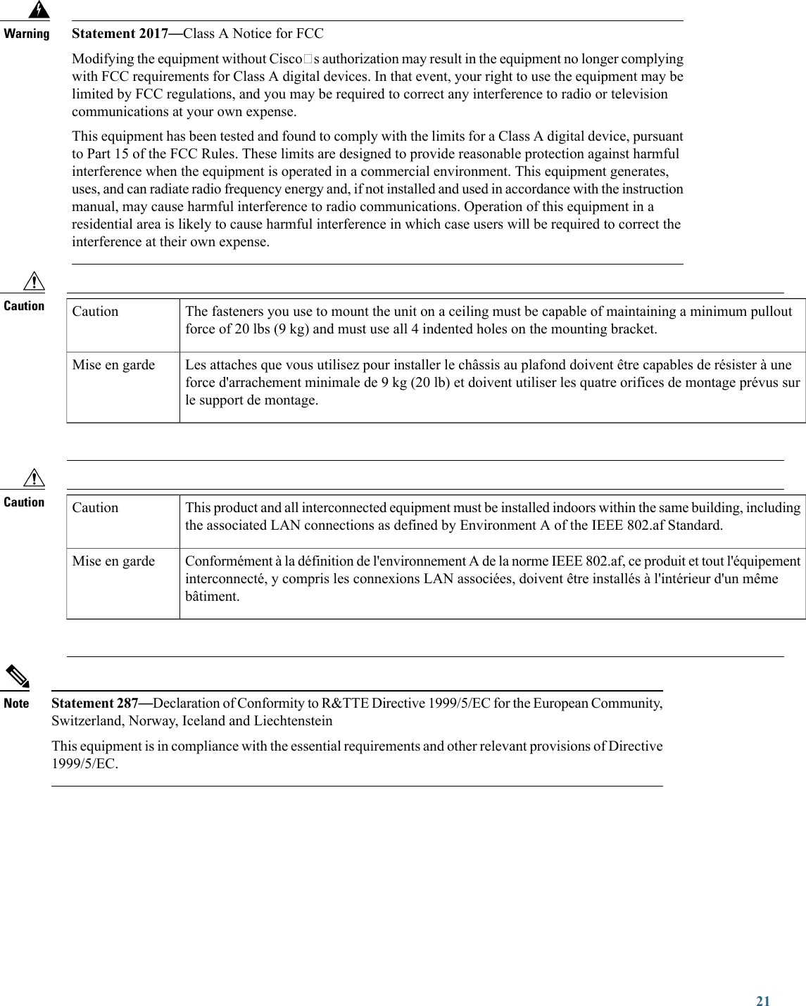 Statement 2017—Class A Notice for FCCModifying the equipment without Ciscos authorization may result in the equipment no longer complyingwith FCC requirements for Class A digital devices. In that event, your right to use the equipment may belimited by FCC regulations, and you may be required to correct any interference to radio or televisioncommunications at your own expense.This equipment has been tested and found to comply with the limits for a Class A digital device, pursuantto Part 15 of the FCC Rules. These limits are designed to provide reasonable protection against harmfulinterference when the equipment is operated in a commercial environment. This equipment generates,uses, and can radiate radio frequency energy and, if not installed and used in accordance with the instructionmanual, may cause harmful interference to radio communications. Operation of this equipment in aresidential area is likely to cause harmful interference in which case users will be required to correct theinterference at their own expense.WarningCaution The fasteners you use to mount the unit on a ceiling must be capable of maintaining a minimum pulloutforce of 20 lbs (9 kg) and must use all 4 indented holes on the mounting bracket.CautionLes attaches que vous utilisez pour installer le châssis au plafond doivent être capables de résister à uneforce d&apos;arrachement minimale de 9 kg (20 lb) et doivent utiliser les quatre orifices de montage prévus surle support de montage.Mise en gardeCaution This product and all interconnected equipment must be installed indoors within the same building, includingthe associated LAN connections as defined by Environment A of the IEEE 802.af Standard.CautionConformément à la définition de l&apos;environnement A de la norme IEEE 802.af, ce produit et tout l&apos;équipementinterconnecté, y compris les connexions LAN associées, doivent être installés à l&apos;intérieur d&apos;un mêmebâtiment.Mise en gardeStatement 287—Declaration of Conformity to R&amp;TTE Directive 1999/5/EC for the European Community,Switzerland, Norway, Iceland and LiechtensteinThis equipment is in compliance with the essential requirements and other relevant provisions of Directive1999/5/EC.Note21