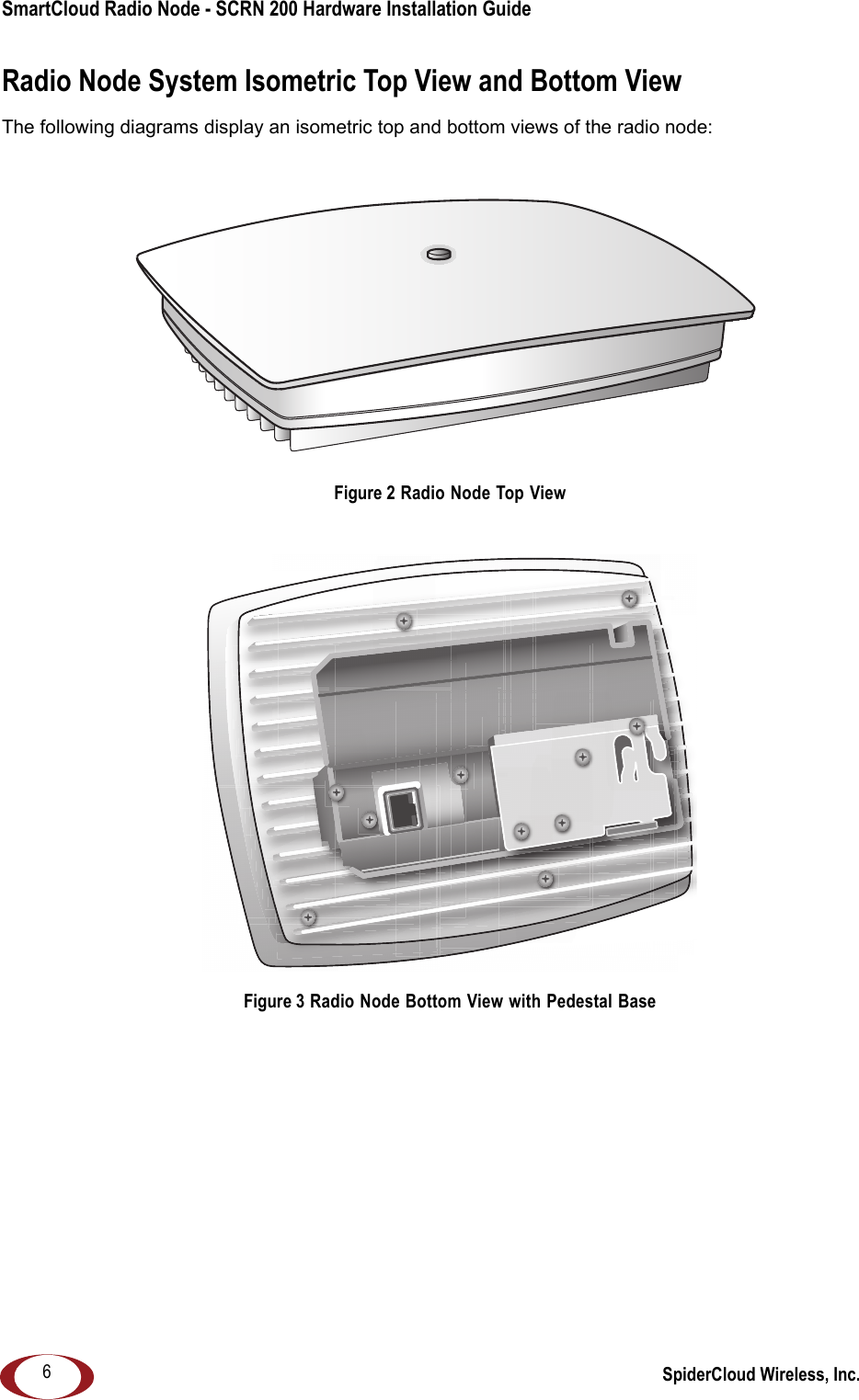 SmartCloud Radio Node - SCRN 200 Hardware Installation Guide SpiderCloud Wireless, Inc.6Radio Node System Isometric Top View and Bottom ViewThe following diagrams display an isometric top and bottom views of the radio node:Figure 2 Radio Node Top ViewFigure 3 Radio Node Bottom View with Pedestal Base