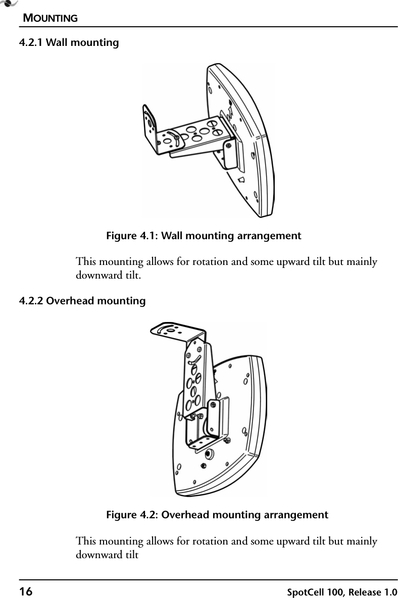 MOUNTING16 SpotCell 100, Release 1.04.2.1 Wall mountingFigure 4.1: Wall mounting arrangementThis mounting allows for rotation and some upward tilt but mainly downward tilt.4.2.2 Overhead mountingFigure 4.2: Overhead mounting arrangementThis mounting allows for rotation and some upward tilt but mainly downward tilt