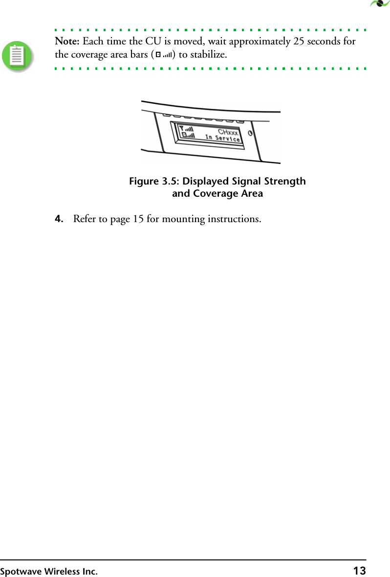Spotwave Wireless Inc. 13Note: Each time the CU is moved, wait approximately 25 seconds for the coverage area bars ( ) to stabilize.Figure 3.5: Displayed Signal Strengthand Coverage Area4. Refer to page 15 for mounting instructions.