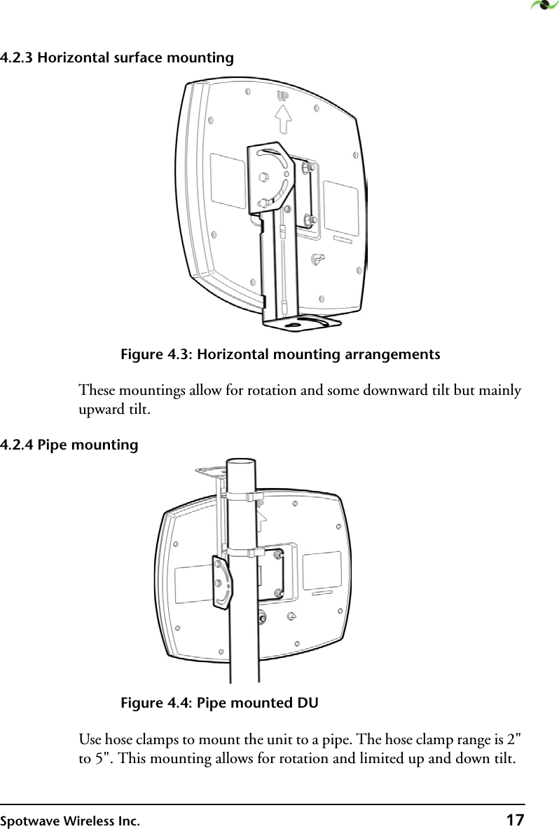 Spotwave Wireless Inc. 174.2.3 Horizontal surface mountingFigure 4.3: Horizontal mounting arrangementsThese mountings allow for rotation and some downward tilt but mainly upward tilt.4.2.4 Pipe mountingFigure 4.4: Pipe mounted DUUse hose clamps to mount the unit to a pipe. The hose clamp range is 2&quot; to 5&quot;. This mounting allows for rotation and limited up and down tilt.