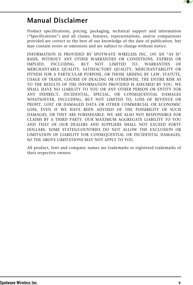 Spotwave Wireless Inc. vManual Disclaimer Product specifications, pricing, packaging, technical support and information(“Specifications”) and all claims, features, representations, and/or comparisonsprovided are correct to the best of our knowledge of the date of publication, butmay contain errors or omissions and are subject to change without notice.INFORMATION IS PROVIDED BY SPOTWAVE WIRELESS INC. ON AN “AS IS”BASIS, WITHOUT ANY OTHER WARRANTIES OR CONDITIONS, EXPRESS ORIMPLIED, INCLUDING, BUT NOT LIMITED TO, WARRANTIES OFMERCHANTABLE QUALITY, SATISFACTORY QUALITY, MERCHANTABILITY ORFITNESS FOR A PARTICULAR PURPOSE, OR THOSE ARISING BY LAW, STATUTE,USAGE OF TRADE, COURSE OF DEALING OR OTHERWISE. THE ENTIRE RISK ASTO THE RESULTS OF THE INFORMATION PROVIDED IS ASSUMED BY YOU. WESHALL HAVE NO LIABILITY TO YOU OR ANY OTHER PERSON OR ENTITY FORANY INDIRECT, INCIDENTAL, SPECIAL, OR CONSEQUENTIAL DAMAGESWHATSOEVER, INCLUDING, BUT NOT LIMITED TO, LOSS OF REVENUE ORPROFIT, LOST OR DAMAGED DATA OR OTHER COMMERCIAL OR ECONOMICLOSS, EVEN IF WE HAVE BEEN ADVISED OF THE POSSIBILITY OF SUCHDAMAGES, OR THEY ARE FORESEEABLE. WE ARE ALSO NOT RESPONSIBLE FORCLAIMS BY A THIRD PARTY. OUR MAXIMUM AGGREGATE LIABILITY TO YOUAND THAT OF OUR DEALERS AND SUPPLIERS SHALL NOT EXCEED FORTYDOLLARS. SOME STATES/COUNTRIES DO NOT ALLOW THE EXCLUSION ORLIMITATION OF LIABILITY FOR CONSEQUENTIAL OR INCIDENTAL DAMAGES,SO THE ABOVE LIMITATIONS MAY NOT APPLY TO YOU. All product, font and company names are trademarks or registered trademarks oftheir respective owners.