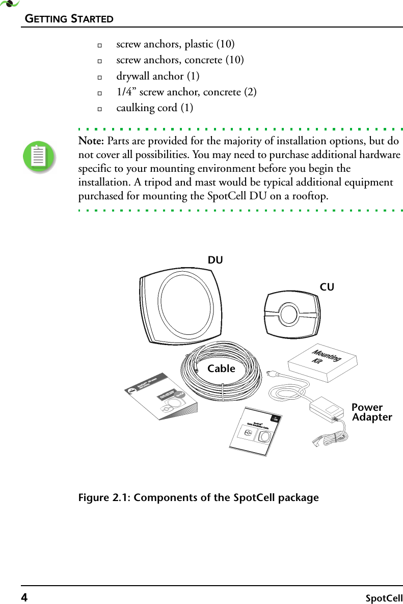 GETTING STARTED4SpotCell screw anchors, plastic (10)screw anchors, concrete (10)drywall anchor (1)1/4” screw anchor, concrete (2)caulking cord (1)Note: Parts are provided for the majority of installation options, but do not cover all possibilities. You may need to purchase additional hardware specific to your mounting environment before you begin the installation. A tripod and mast would be typical additional equipment purchased for mounting the SpotCell DU on a rooftop.Figure 2.1: Components of the SpotCell packageDUCUPowerAdapterCable