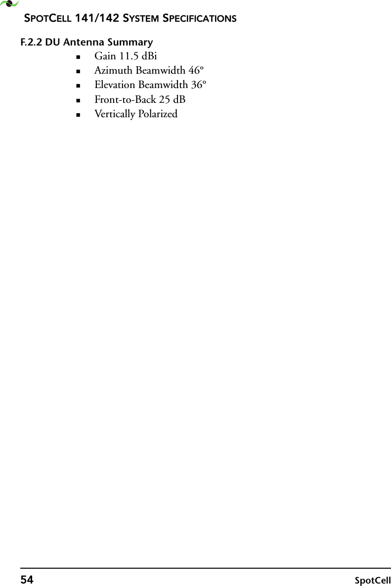 SPOTCELL 141/142 SYSTEM SPECIFICATIONS54 SpotCellF.2.2 DU Antenna SummaryGain 11.5 dBiAzimuth Beamwidth 46°Elevation Beamwidth 36°Front-to-Back 25 dBVertically Polarized