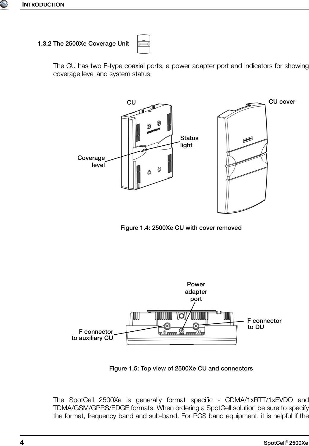 INTRODUCTION4SpotCell® 2500Xe 1.3.2 The 2500Xe Coverage UnitThe CU has two F-type coaxial ports, a power adapter port and indicators for showingcoverage level and system status.Figure 1.4: 2500Xe CU with cover removedFigure 1.5: Top view of 2500Xe CU and connectorsThe SpotCell 2500Xe is generally format specific - CDMA/1xRTT/1xEVDO andTDMA/GSM/GPRS/EDGE formats. When ordering a SpotCell solution be sure to specifythe format, frequency band and sub-band. For PCS band equipment, it is helpful if theCoveragelevelStatuslightCU CU coverF connectorPowerF connectorto DUto auxiliary CUadapterport