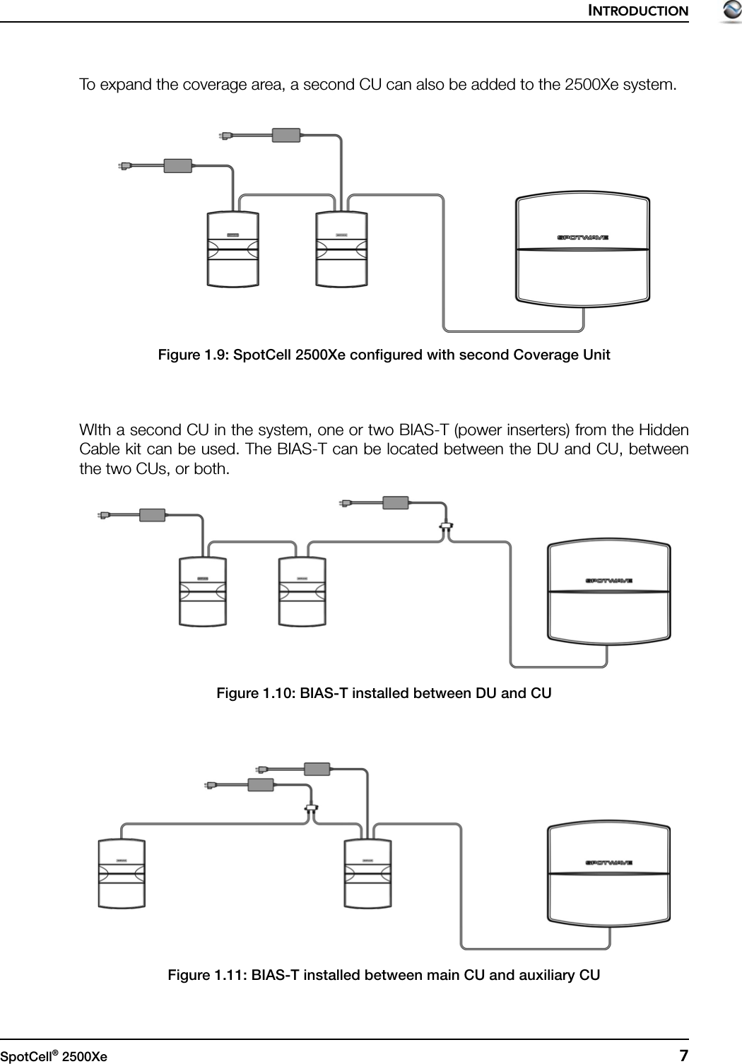 INTRODUCTIONSpotCell® 2500Xe  7To expand the coverage area, a second CU can also be added to the 2500Xe system.Figure 1.9: SpotCell 2500Xe configured with second Coverage UnitWIth a second CU in the system, one or two BIAS-T (power inserters) from the HiddenCable kit can be used. The BIAS-T can be located between the DU and CU, betweenthe two CUs, or both.Figure 1.10: BIAS-T installed between DU and CUFigure 1.11: BIAS-T installed between main CU and auxiliary CU