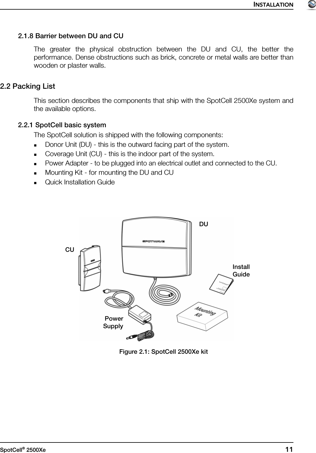 INSTALLATIONSpotCell® 2500Xe  112.1.8 Barrier between DU and CUThe greater the physical obstruction between the DU and CU, the better theperformance. Dense obstructions such as brick, concrete or metal walls are better thanwooden or plaster walls.2.2 Packing ListThis section describes the components that ship with the SpotCell 2500Xe system andthe available options.2.2.1 SpotCell basic systemThe SpotCell solution is shipped with the following components:Donor Unit (DU) - this is the outward facing part of the system. Coverage Unit (CU) - this is the indoor part of the system. Power Adapter - to be plugged into an electrical outlet and connected to the CU.Mounting Kit - for mounting the DU and CUQuick Installation GuideFigure 2.1: SpotCell 2500Xe kitCUDUPowerSupplyInstallGuide