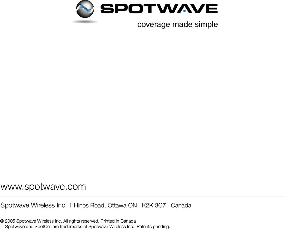   www.spotwave.comSpotwave Wireless Inc. 1 Hines Road, Ottawa ON   K2K 3C7   Canada           © 2005 Spotwave Wireless Inc. All rights reserved. Printed in Canada    Spotwave and SpotCell are trademarks of Spotwave Wireless Inc.  Patents pending.