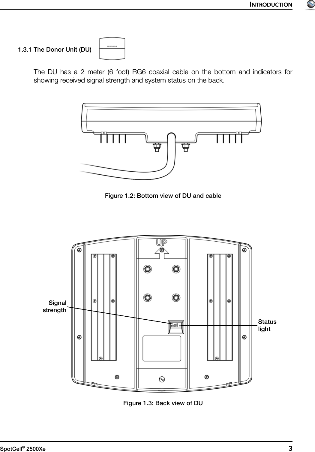 INTRODUCTIONSpotCell® 2500Xe  31.3.1 The Donor Unit (DU)The DU has a 2 meter (6 foot) RG6 coaxial cable on the bottom and indicators forshowing received signal strength and system status on the back.Figure 1.2: Bottom view of DU and cableFigure 1.3: Back view of DUSignalstrengthStatuslight