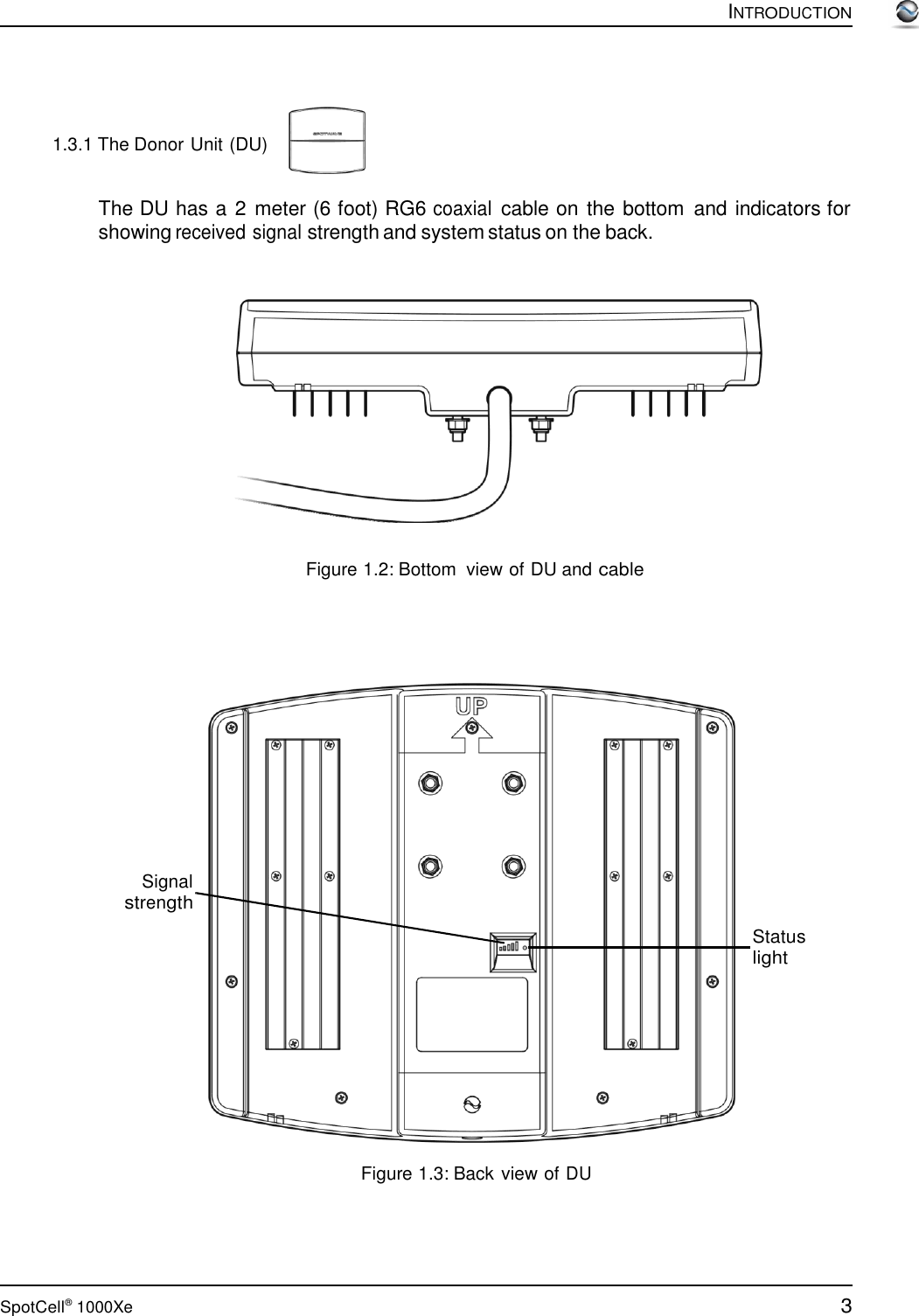 3 SpotCell®  1000Xe          1.3.1 The Donor Unit (DU)  INTRODUCTION   The DU has a 2 meter (6 foot) RG6 coaxial cable on the bottom  and indicators for showing received signal strength and system status on the back.       Figure 1.2: Bottom view of DU and cable                 Signal strength    Status light           Figure 1.3: Back view of DU 