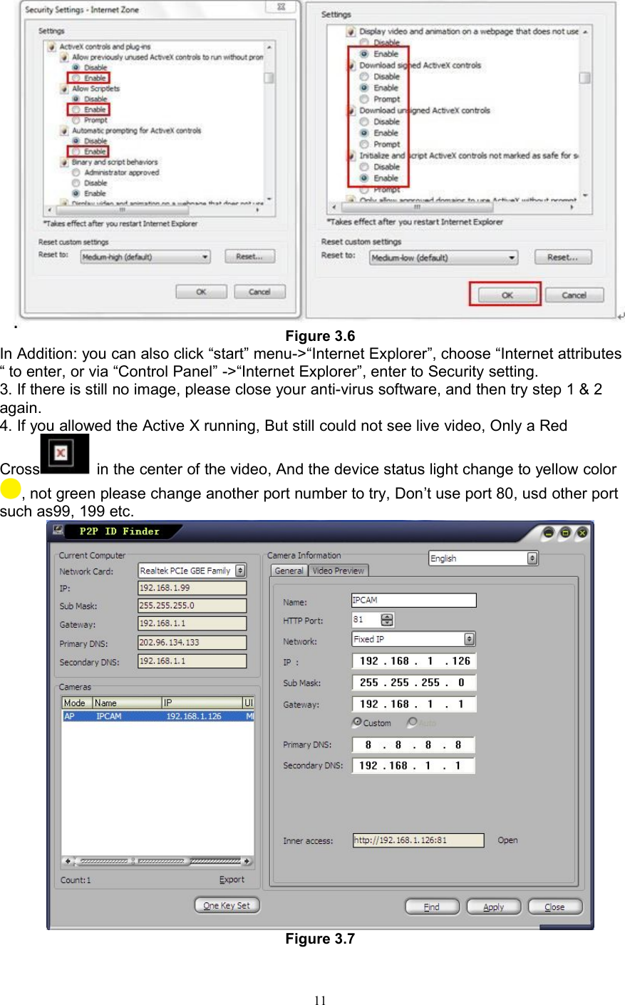 11Figure 3.6In Addition: you can also click “start” menu-&gt;“Internet Explorer”, choose “Internet attributes“ to enter, or via “Control Panel” -&gt;“Internet Explorer”, enter to Security setting.3. If there is still no image, please close your anti-virus software, and then try step 1 &amp; 2again.4. If you allowed the Active X running, But still could not see live video, Only a RedCrossin the center of the video, And the device status light change to yellow color, not green please change another port number to try, Don’t use port 80, usd other portsuch as99, 199 etc.Figure 3.7