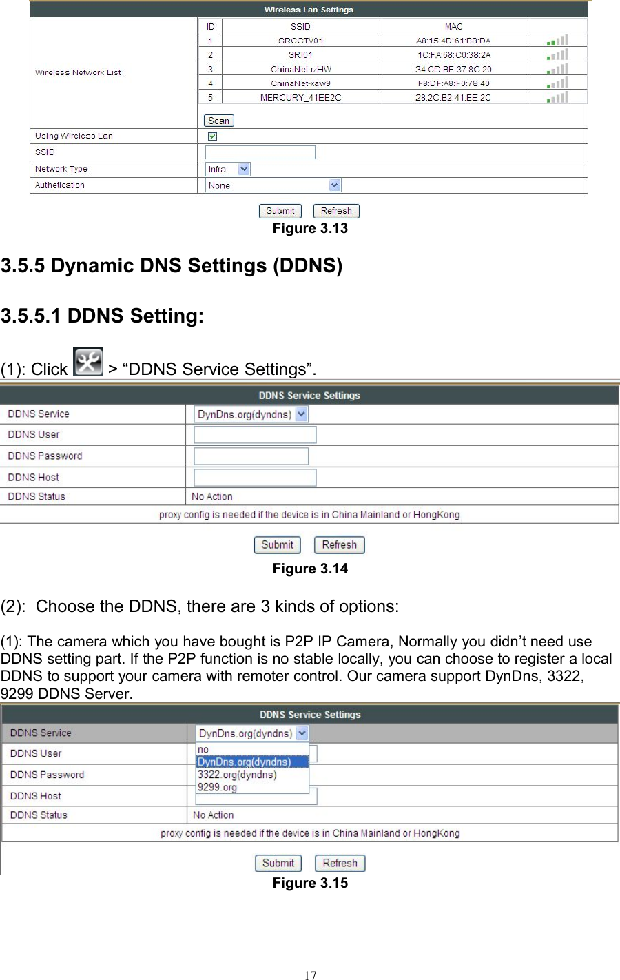 17Figure 3.133.5.5 Dynamic DNS Settings (DDNS)3.5.5.1 DDNS Setting:(1): Click &gt; “DDNS Service Settings”.Figure 3.14(2): Choose the DDNS, there are 3 kinds of options:(1): The camera which you have bought is P2P IP Camera, Normally you didn’t need useDDNS setting part. If the P2P function is no stable locally, you can choose to register a localDDNS to support your camera with remoter control. Our camera support DynDns, 3322,9299 DDNS Server.Figure 3.15