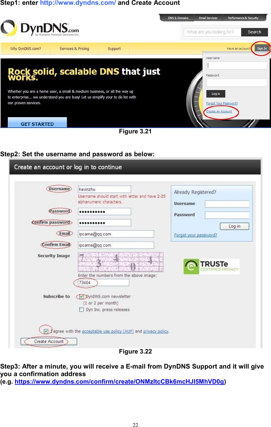 22Step1: enter http://www.dyndns.com/ and Create AccountFigure 3.21Step2: Set the username and password as below:Figure 3.22Step3: After a minute, you will receive a E-mail from DynDNS Support and it will giveyou a confirmation address(e.g. https://www.dyndns.com/confirm/create/ONMzltcCBk6mcHJI5MhVD0g)