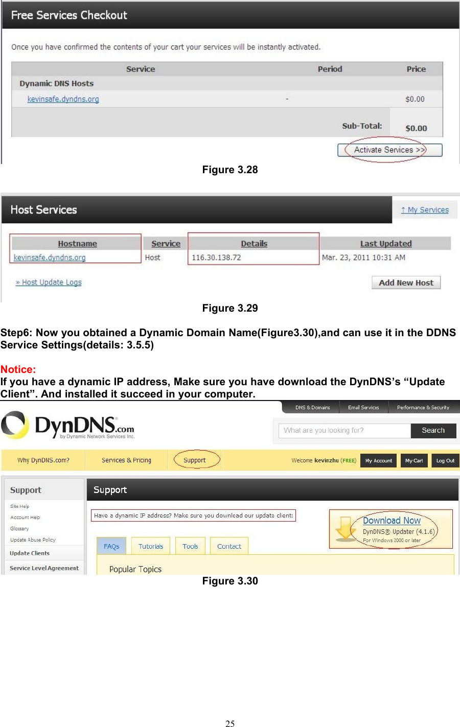 25Figure 3.28Figure 3.29Step6: Now you obtained a Dynamic Domain Name(Figure3.30),and can use it in the DDNSService Settings(details: 3.5.5)Notice:If you have a dynamic IP address, Make sure you have download the DynDNS’s “UpdateClient”. And installed it succeed in your computer.Figure 3.30