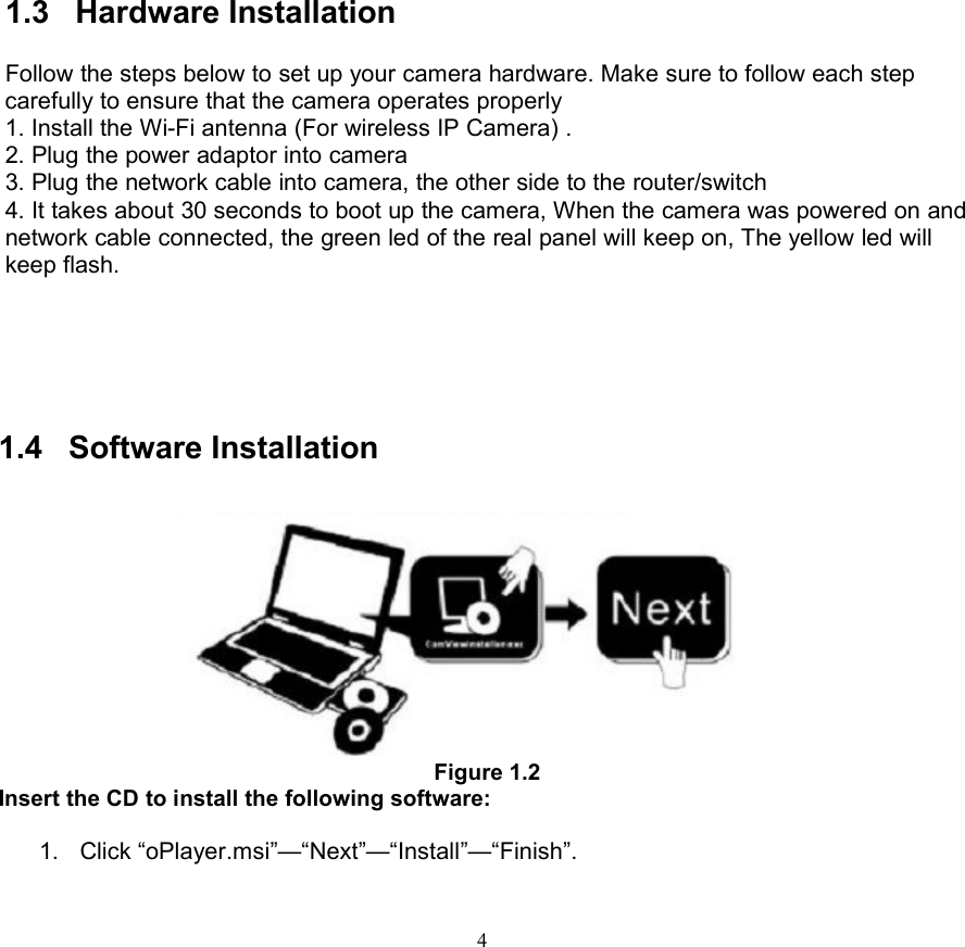 41.3 Hardware InstallationFollow the steps below to set up your camera hardware. Make sure to follow each stepcarefully to ensure that the camera operates properly1. Install the Wi-Fi antenna (For wireless IP Camera) .2. Plug the power adaptor into camera3. Plug the network cable into camera, the other side to the router/switch4. It takes about 30 seconds to boot up the camera, When the camera was powered on andnetwork cable connected, the green led of the real panel will keep on, The yellow led willkeep flash.1.4 Software InstallationFigure 1.2Insert the CD to install the following software:1. Click “oPlayer.msi”—“Next”—“Install”—“Finish”.