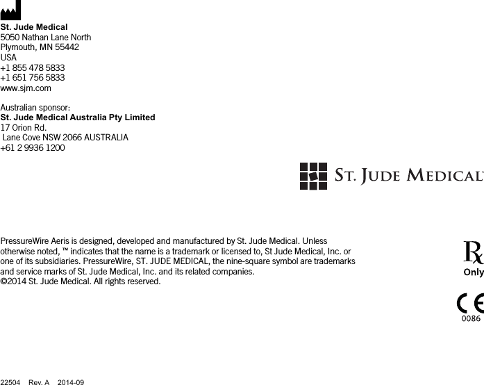 St. Jude Medical5050 Nathan Lane NorthPlymouth, MN 55442USA+1 855 478 5833+1 651 756 5833www.sjm.comAustralian sponsor:St. Jude Medical Australia Pty Limited17 Orion Rd.Lane Cove NSW 2066 AUSTRALIA+61 2 9936 1200PressureWire Aeris is designed, developed and manufactured by St. Jude Medical. Unlessotherwise noted, ™indicates that the name is a trademark or licensed to, St Jude Medical, Inc. orone of its subsidiaries. PressureWire, ST. JUDE MEDICAL, the nine-square symbol are trademarksand service marks of St. Jude Medical, Inc. and its related companies.©2014 St. Jude Medical. All rights reserved.008622504 Rev. A 2014-09
